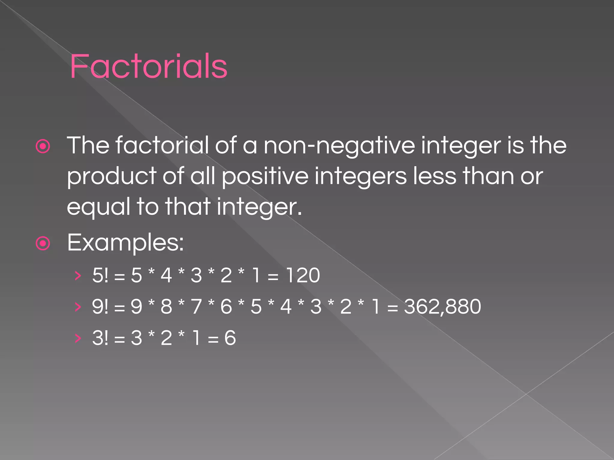 Factorials ⦿ The factorial of a non-negative integer is the product of all positive integers less than or equal to that integer. ⦿ Examples: › 5! = 5 * 4 * 3 * 2 * 1 = 120 › 9! = 9 * 8 * 7 * 6 * 5 * 4 * 3 * 2 * 1 = 362,880 › 3! = 3 * 2 * 1 = 6 