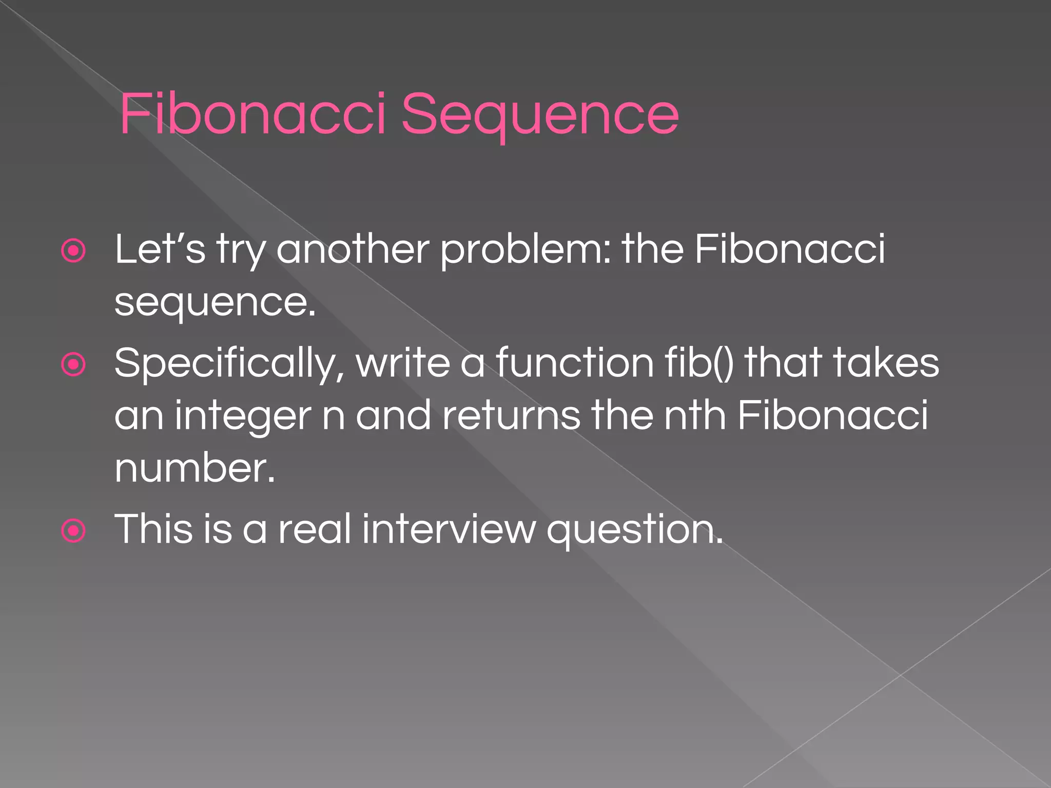 Fibonacci Sequence ⦿ Let’s try another problem: the Fibonacci sequence. ⦿ Specifically, write a function fib() that takes an integer n and returns the nth Fibonacci number. ⦿ This is a real interview question. 