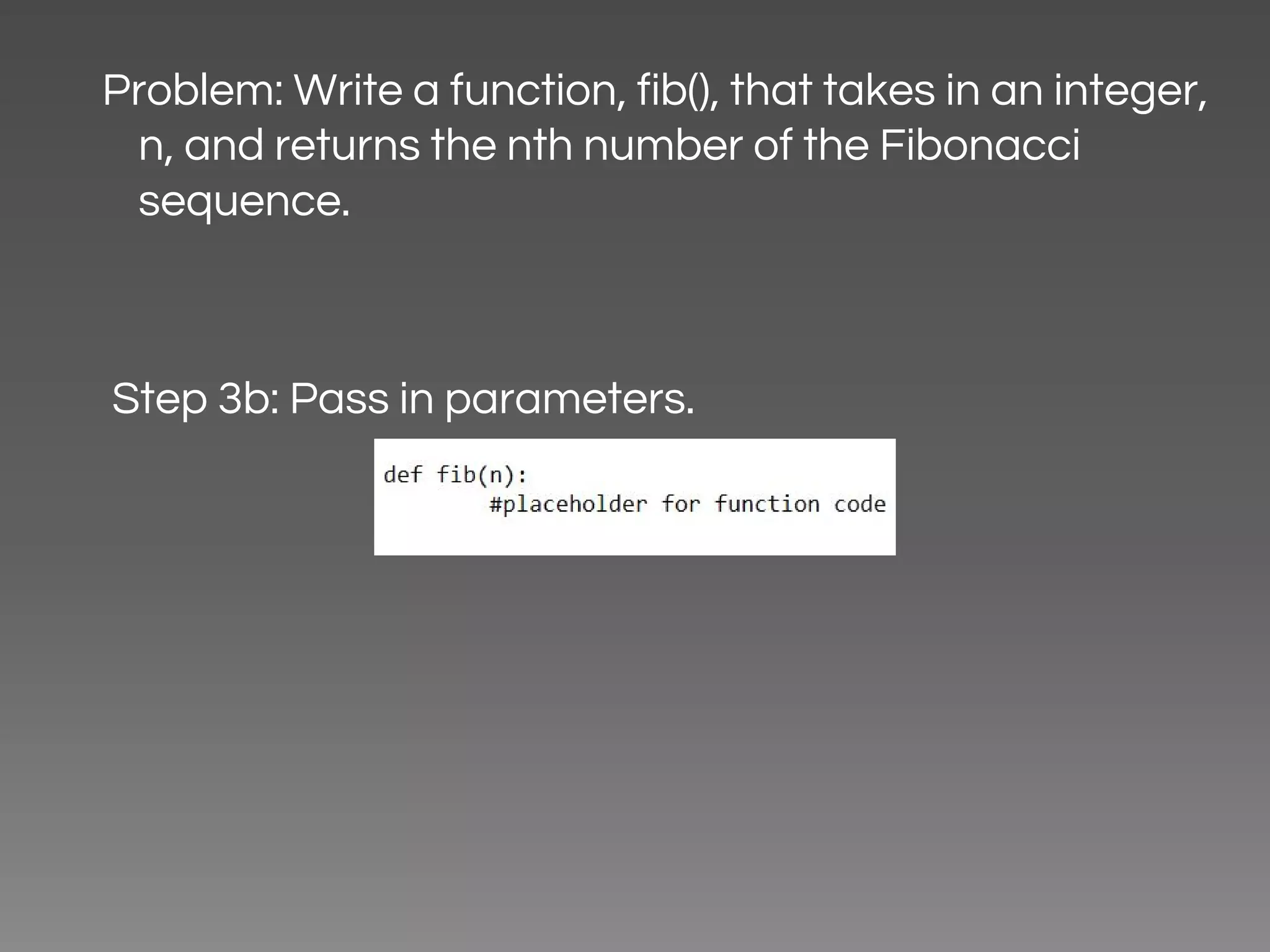 Problem: Write a function, fib(), that takes in an integer, n, and returns the nth number of the Fibonacci sequence. Step 3b: Pass in parameters. 