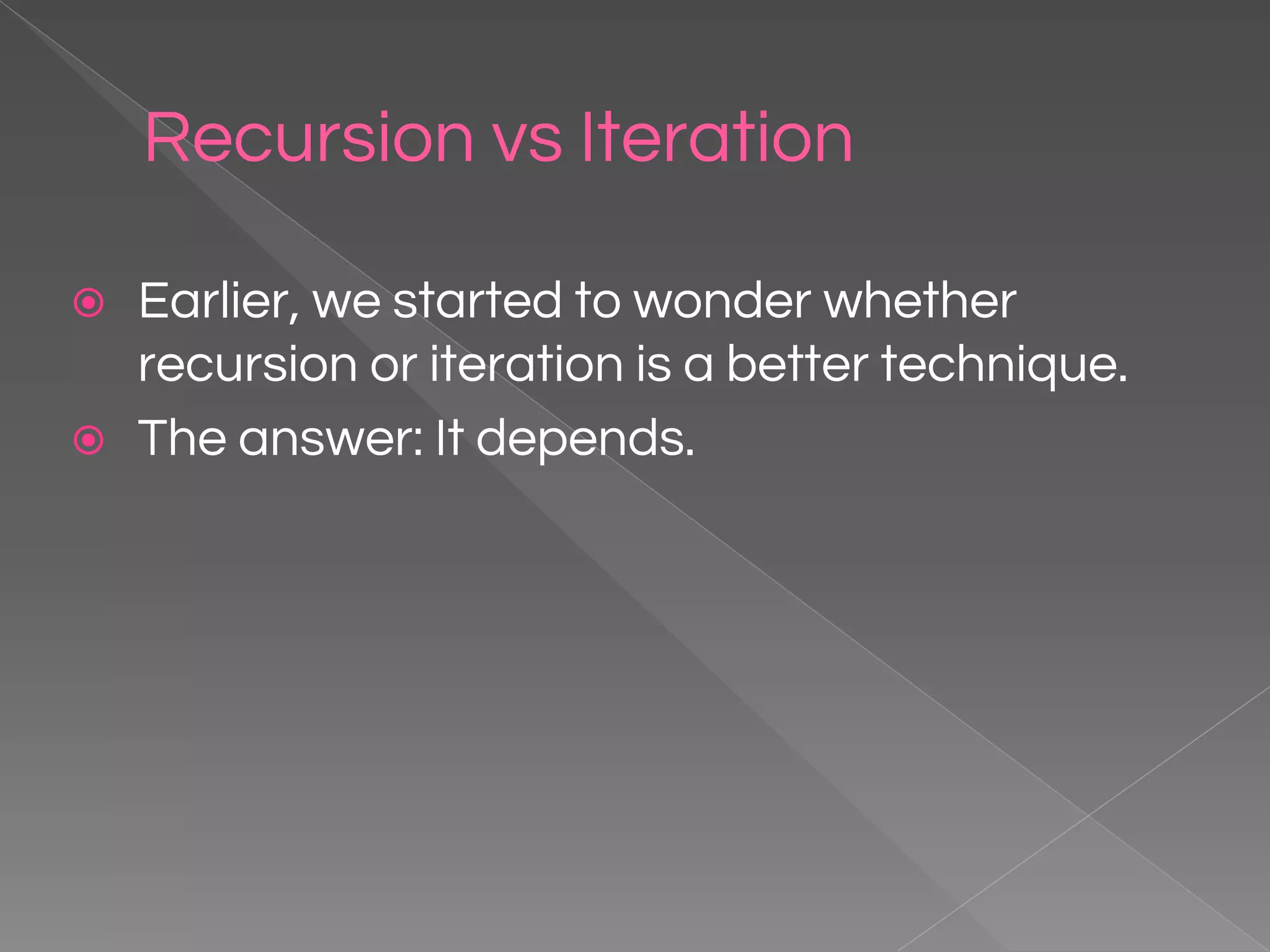 Recursion vs Iteration ⦿ Earlier, we started to wonder whether recursion or iteration is a better technique. ⦿ The answer: It depends. 