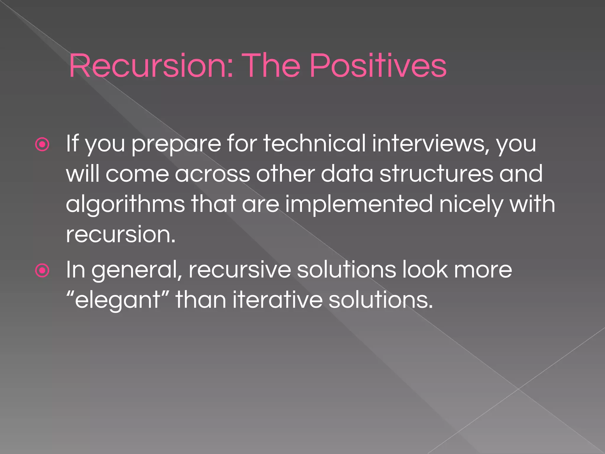 Recursion: The Positives ⦿ If you prepare for technical interviews, you will come across other data structures and algorithms that are implemented nicely with recursion. ⦿ In general, recursive solutions look more “elegant” than iterative solutions. 