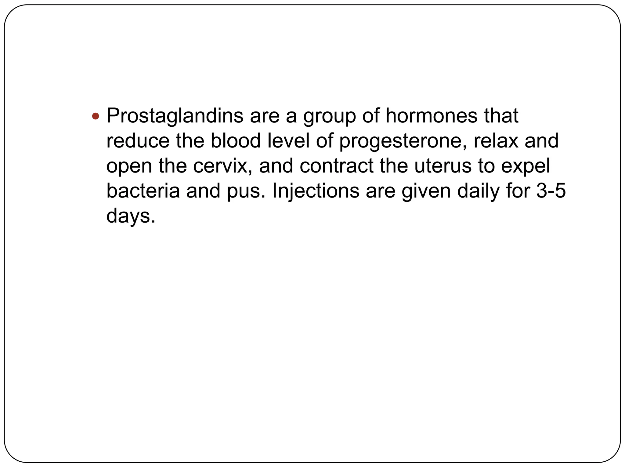  Prostaglandins are a group of hormones that

reduce the blood level of progesterone, relax and
open the cervix, and contract the uterus to expel
bacteria and pus. Injections are given daily for 3-5
days.

 