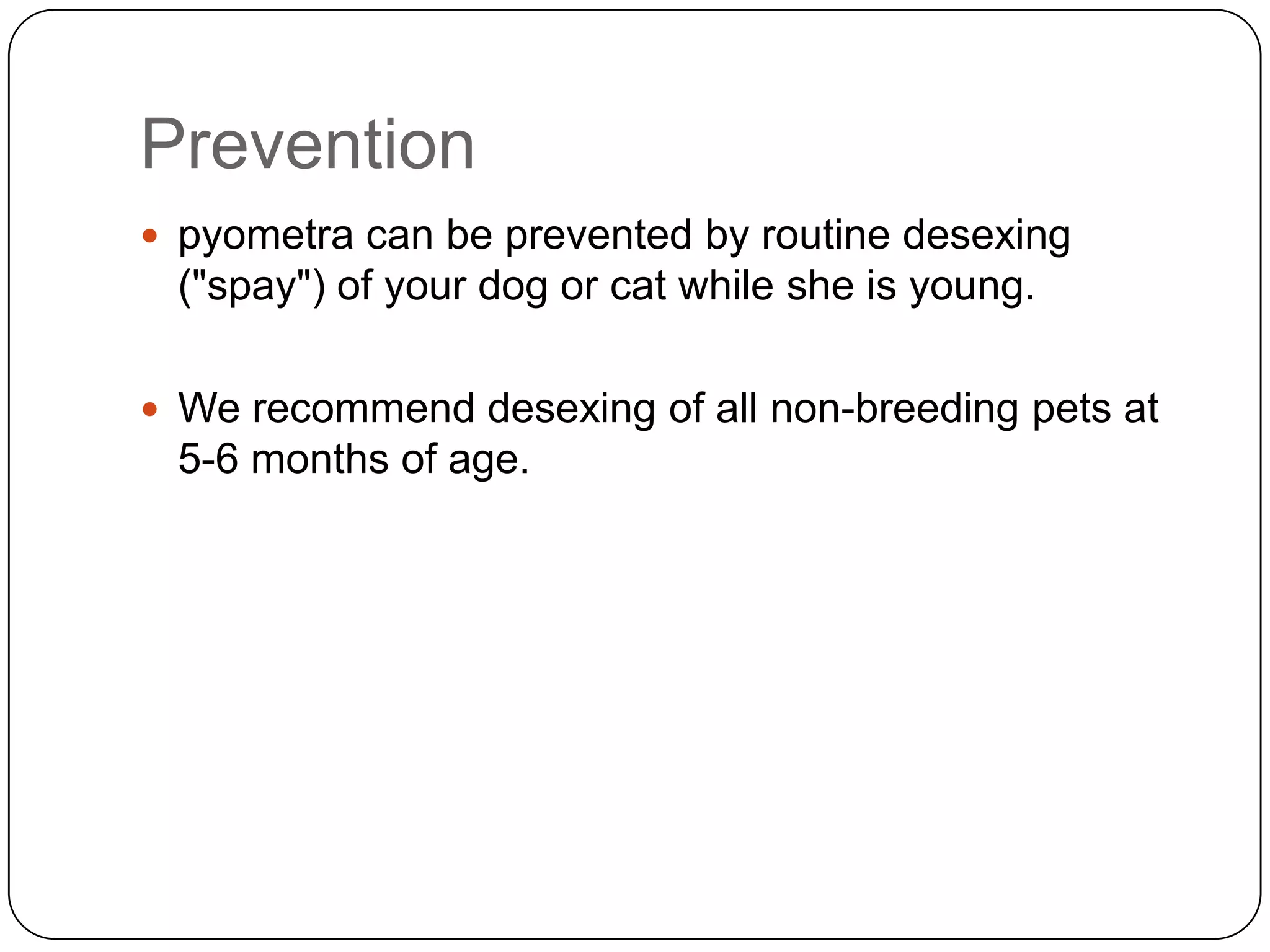 Prevention
 pyometra can be prevented by routine desexing

("spay") of your dog or cat while she is young.
 We recommend desexing of all non-breeding pets at

5-6 months of age.

 
