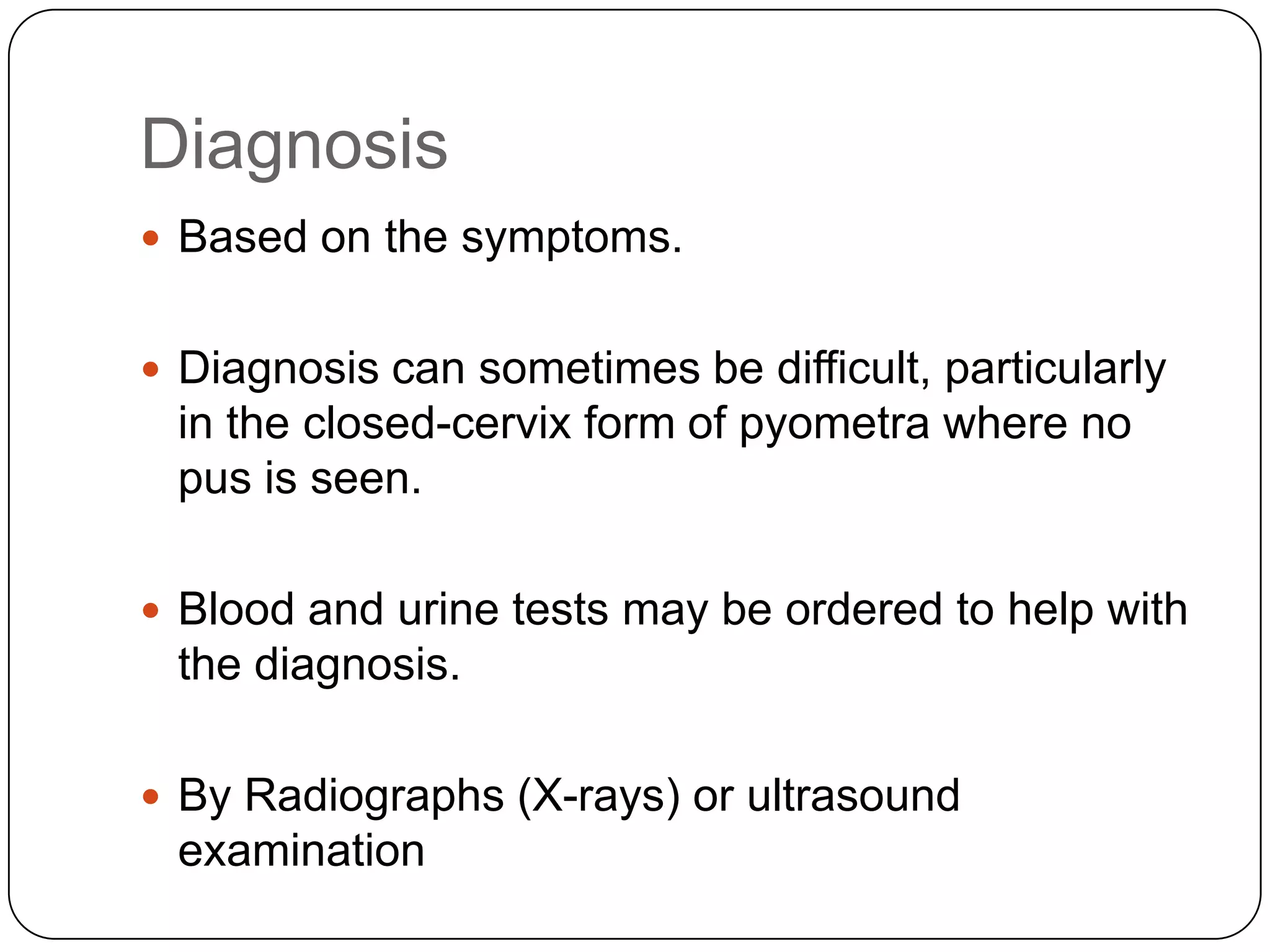 Diagnosis
 Based on the symptoms.
 Diagnosis can sometimes be difficult, particularly

in the closed-cervix form of pyometra where no
pus is seen.
 Blood and urine tests may be ordered to help with

the diagnosis.
 By Radiographs (X-rays) or ultrasound

examination

 