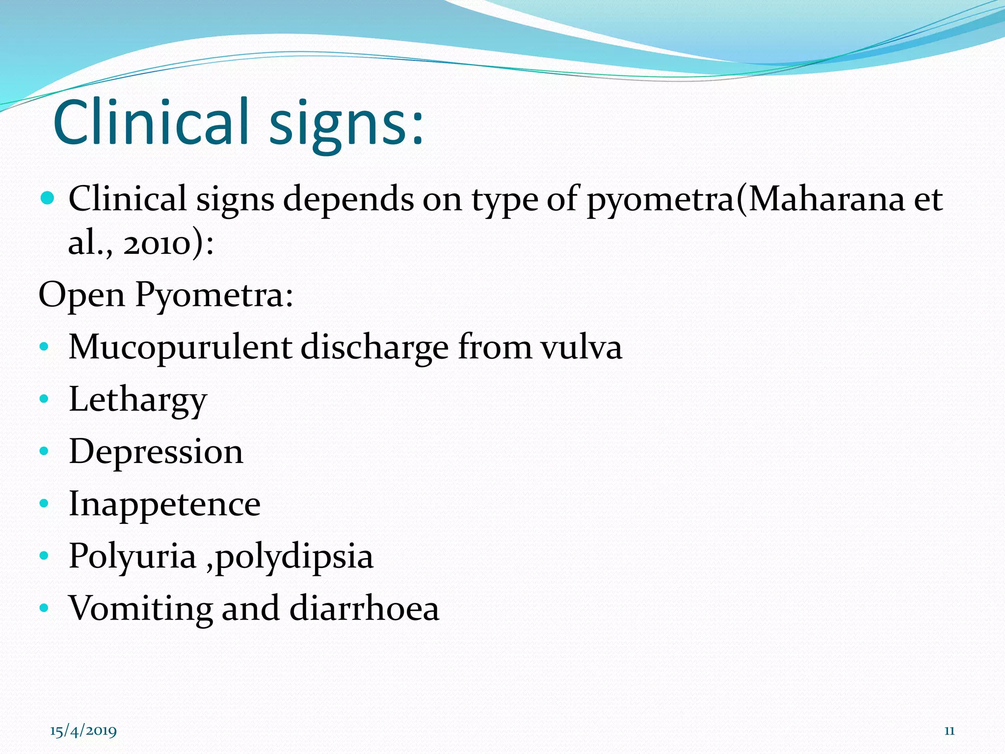 Clinical signs:
 Clinical signs depends on type of pyometra(Maharana et
al., 2010):
Open Pyometra:
• Mucopurulent discharge from vulva
• Lethargy
• Depression
• Inappetence
• Polyuria ,polydipsia
• Vomiting and diarrhoea
15/4/2019 11
 