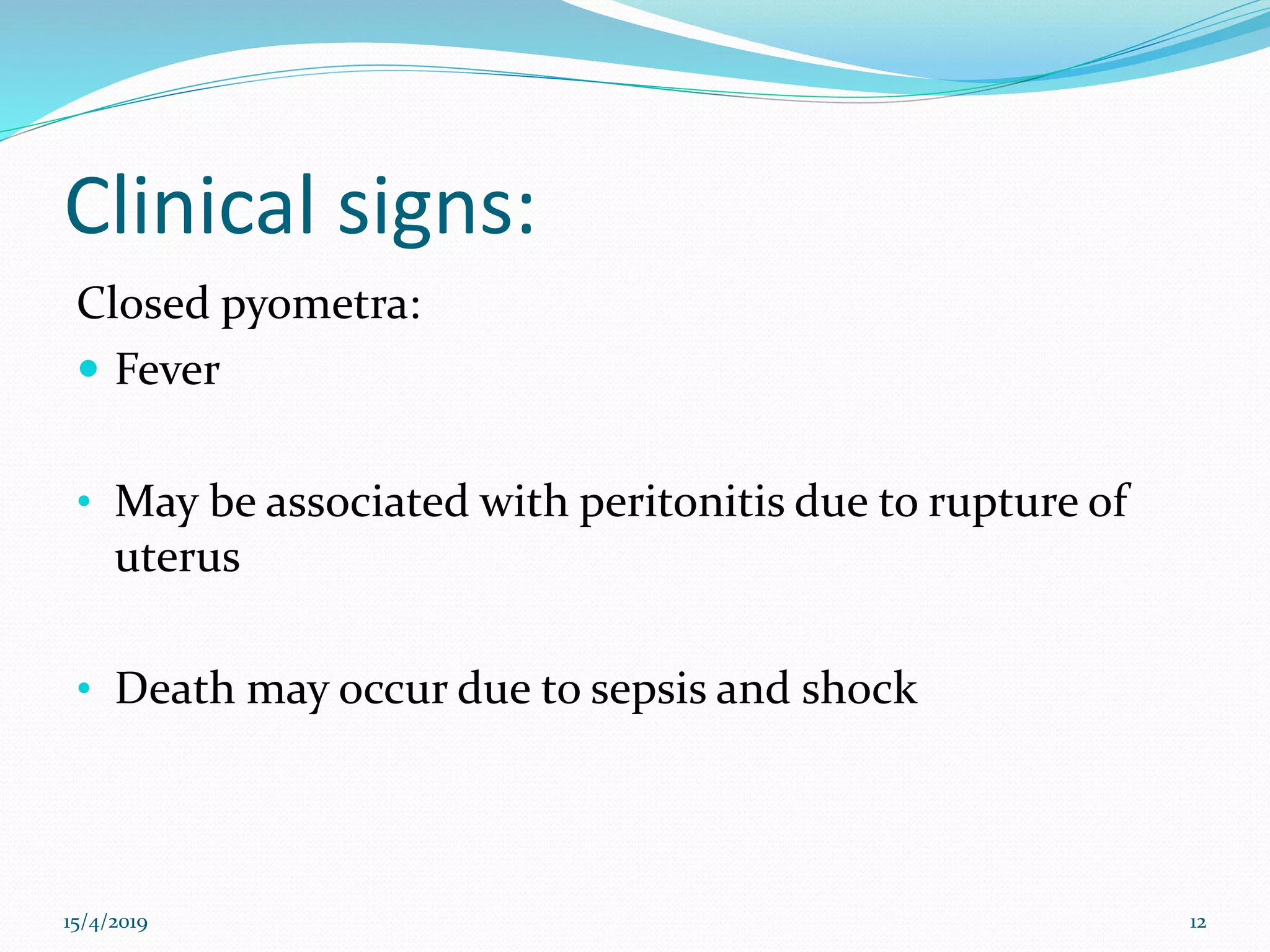 Clinical signs:
Closed pyometra:
 Fever
• May be associated with peritonitis due to rupture of
uterus
• Death may occur due to sepsis and shock
15/4/2019 12
 
