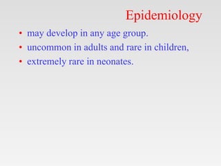 Epidemiology
• may develop in any age group.
• uncommon in adults and rare in children,
• extremely rare in neonates.
 