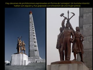 Hay decenas de prohibiciones expresadas en forma de ‘consejos’. Un turista intentó
hablar con alguien y fue golpeado con el bastón de una mujer policía.
 