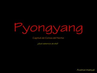 Pyongyang
Capital de Corea del Norte
¿Qué sabemos de ella?
Avance manual
 