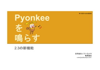 Pyonkee
を
鳴らす
2.3の新機能
合同会社ソフトウメヤ
梅澤真史
<ume@softumeya.com>
第100回Smalltalk勉強会
 