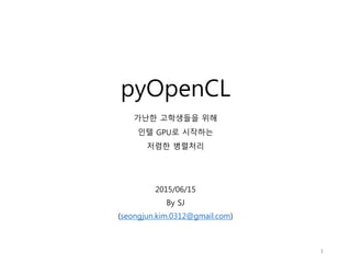 pyOpenCL
2015/06/15
By SJ
(seongjun.kim.0312@gmail.com)
가난한 고학생들을 위해
인텔 GPU로 시작하는
저렴한 병렬처리
1
 