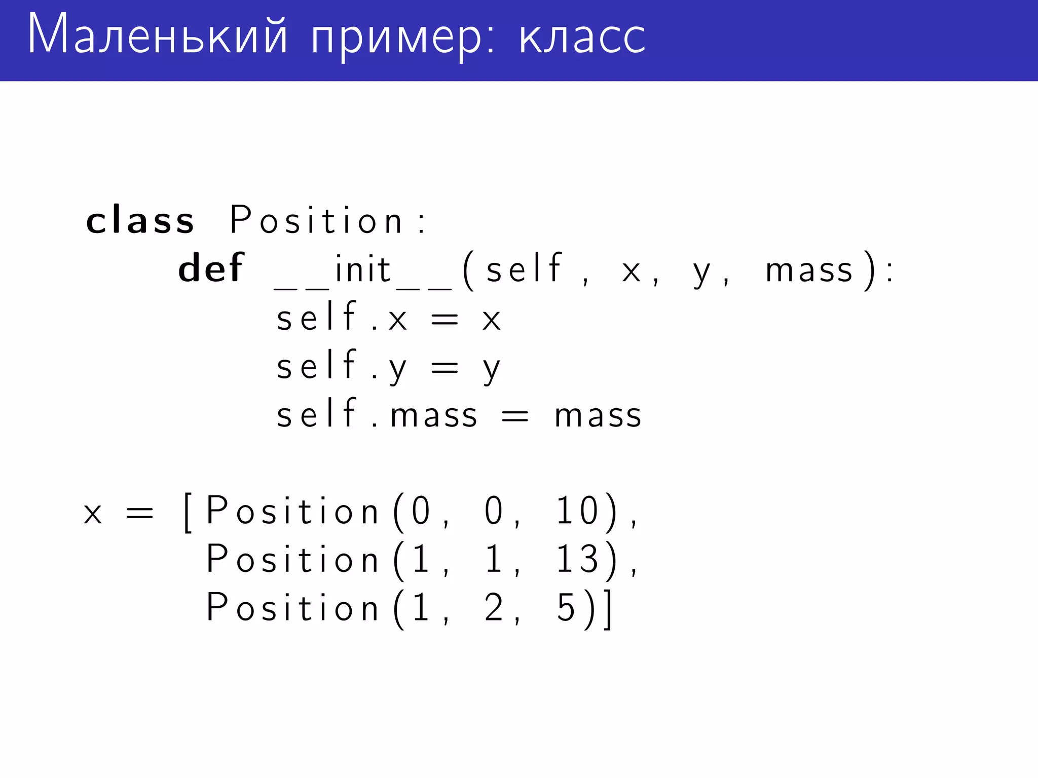 Маленький пример: класс


  class P o s i t i o n :
      def __init__ ( s e l f , x , y , mass ) :
           self .x = x
           self .y = y
           s e l f . mass = mass

  x = [ P o s i ti o n (0 , 0 , 10) ,
        P o si t i on (1 , 1 , 13) ,
        Position (1 , 2 , 5)]
 