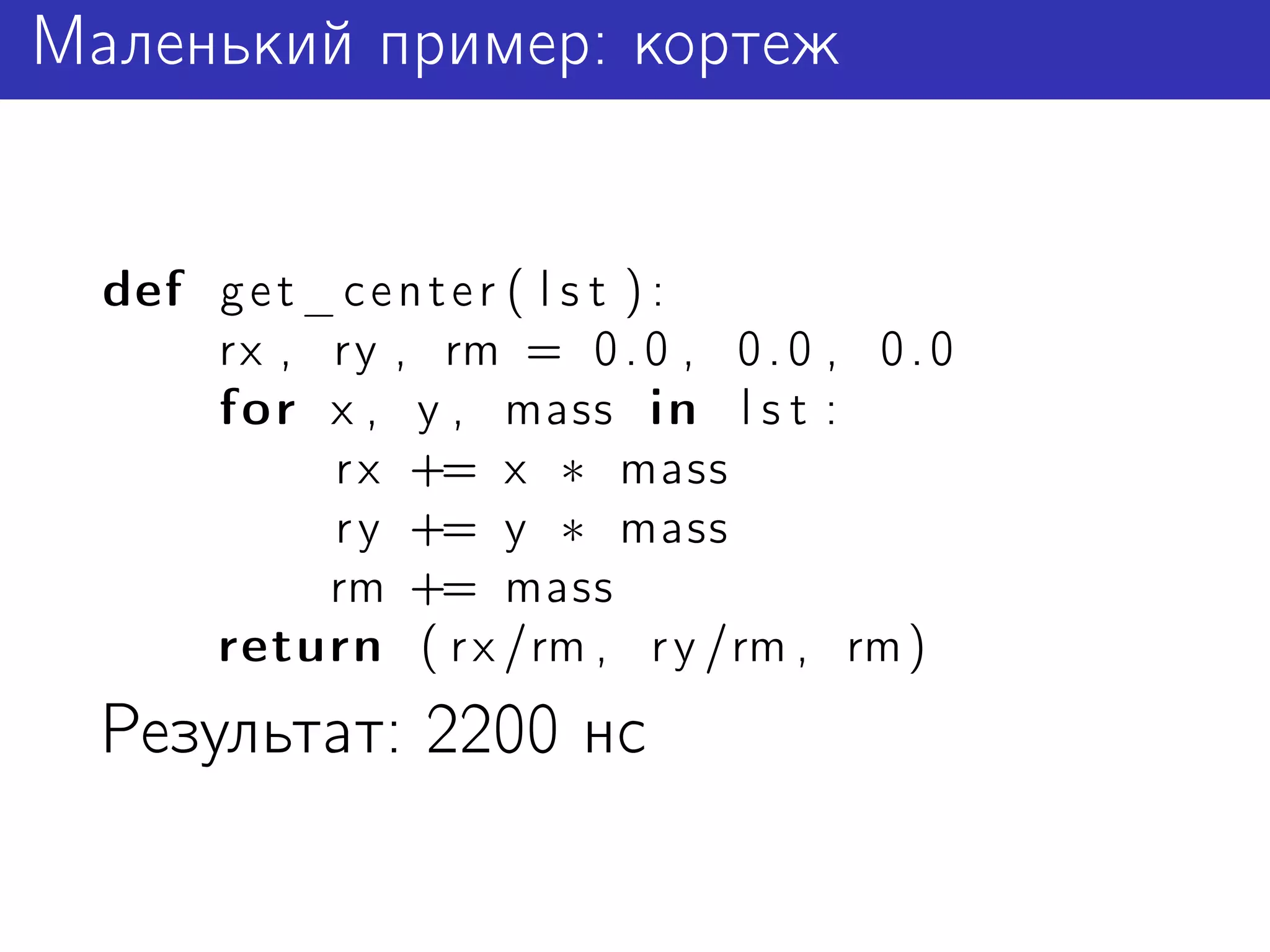 Маленький пример: кортеж


  def g e t _ c e n t e r ( l s t ) :
      rx , ry , rm = 0 . 0 , 0 . 0 , 0 . 0
      for x , y , mass in l s t :
             r x += x ∗ mass
             r y += y ∗ mass
             rm += mass
      return ( r x /rm , r y /rm , rm )
  Результат: 2200 нс
 