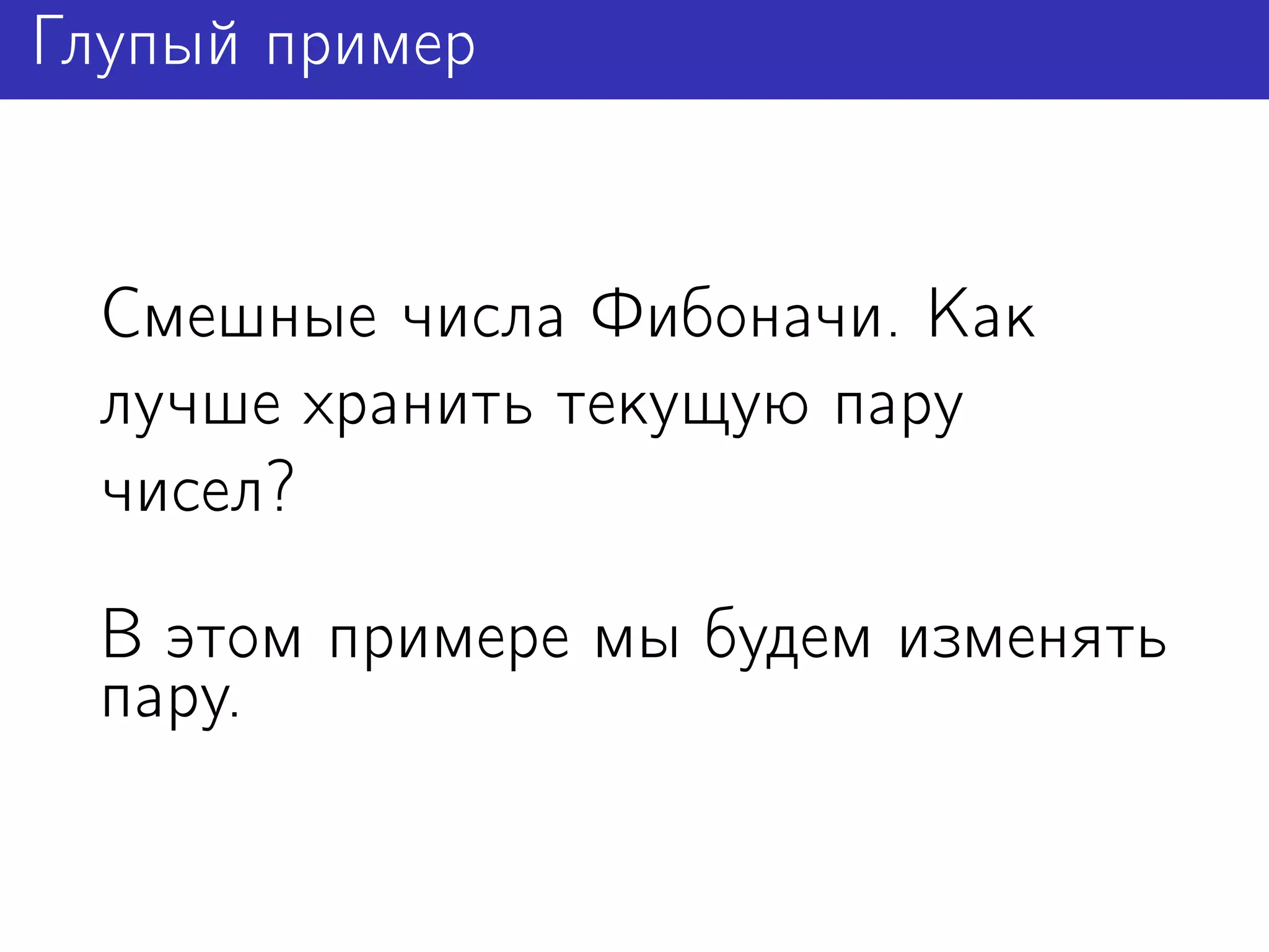 Глупый пример


  Смешные числа Фибоначи. Как
  лучше хранить текущую пару
  чисел?

  В этом примере мы будем изменять
  пару.
 