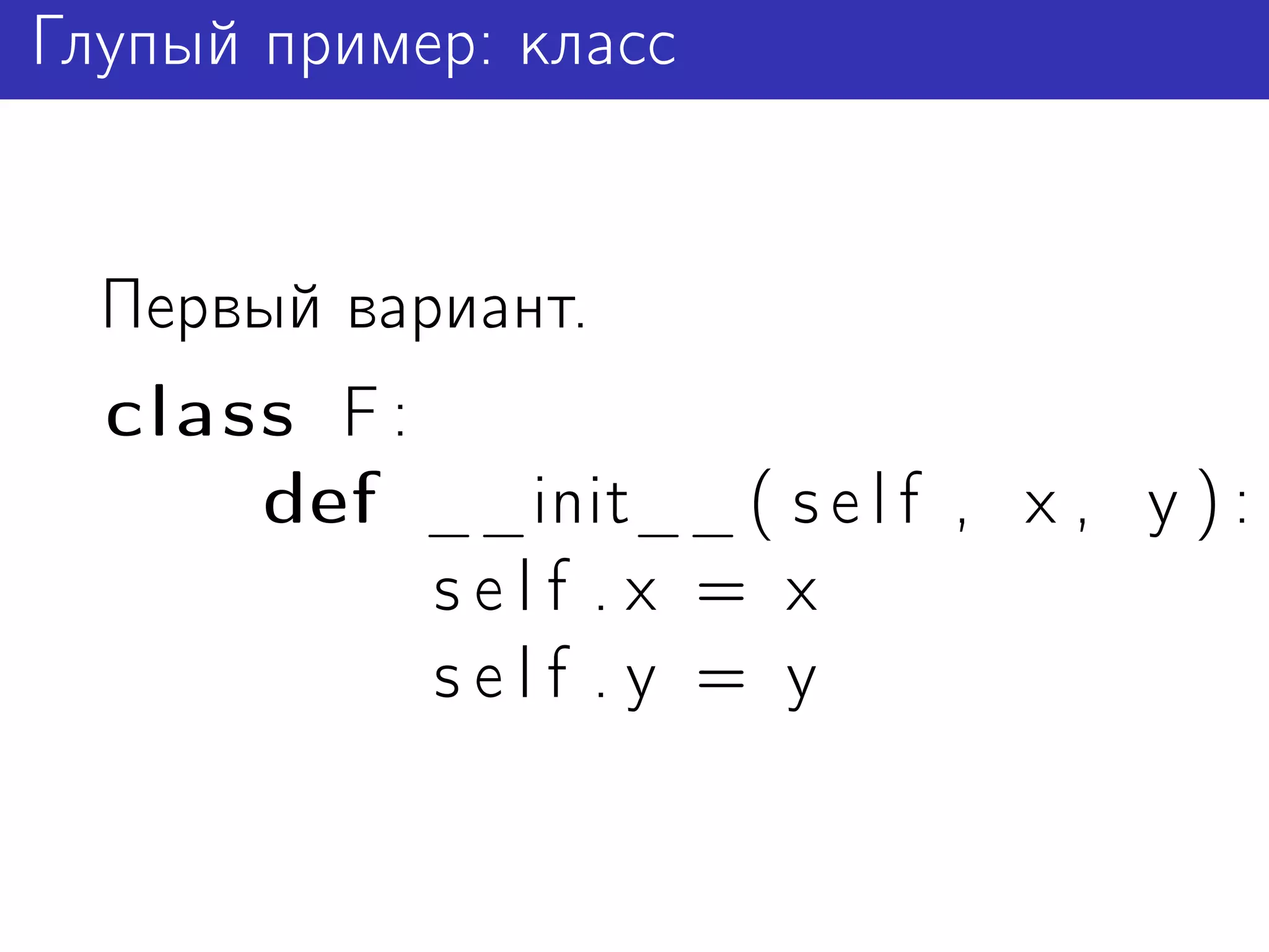 Глупый пример: класс


  Первый вариант.
  class F :
      def __init__ ( s e l f , x , y ) :
            self .x = x
            self .y = y
 