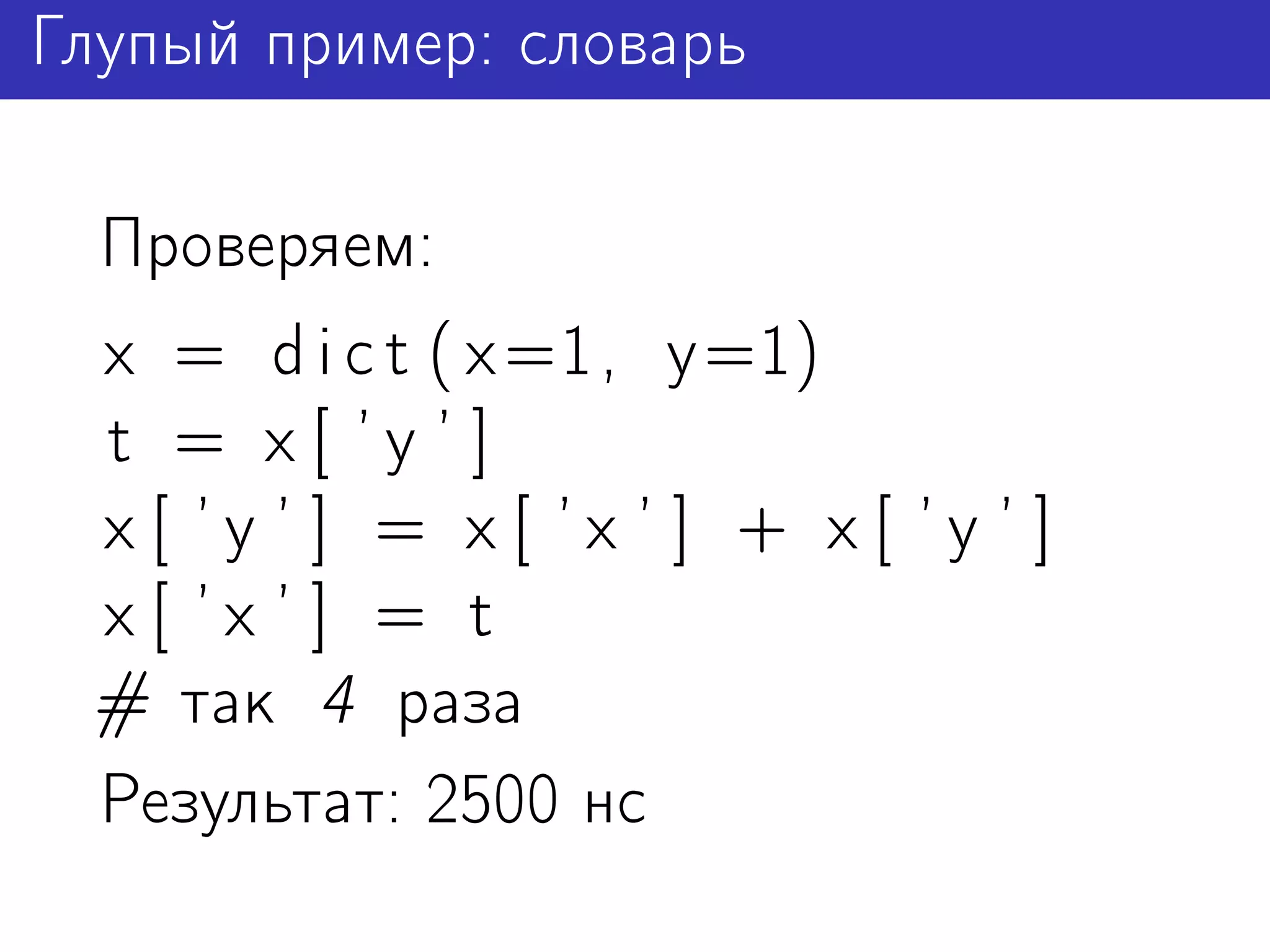 Глупый пример: словарь

 Проверяем:
 x = d i c t ( x =1, y=1)
 t = x [ ’y ’ ]
 x[ ’y ’ ] = x[ ’x ’ ] + x[ ’y ’ ]
 x[ ’x ’ ] = t
 # так 4 раза
 Результат: 2500 нс
 