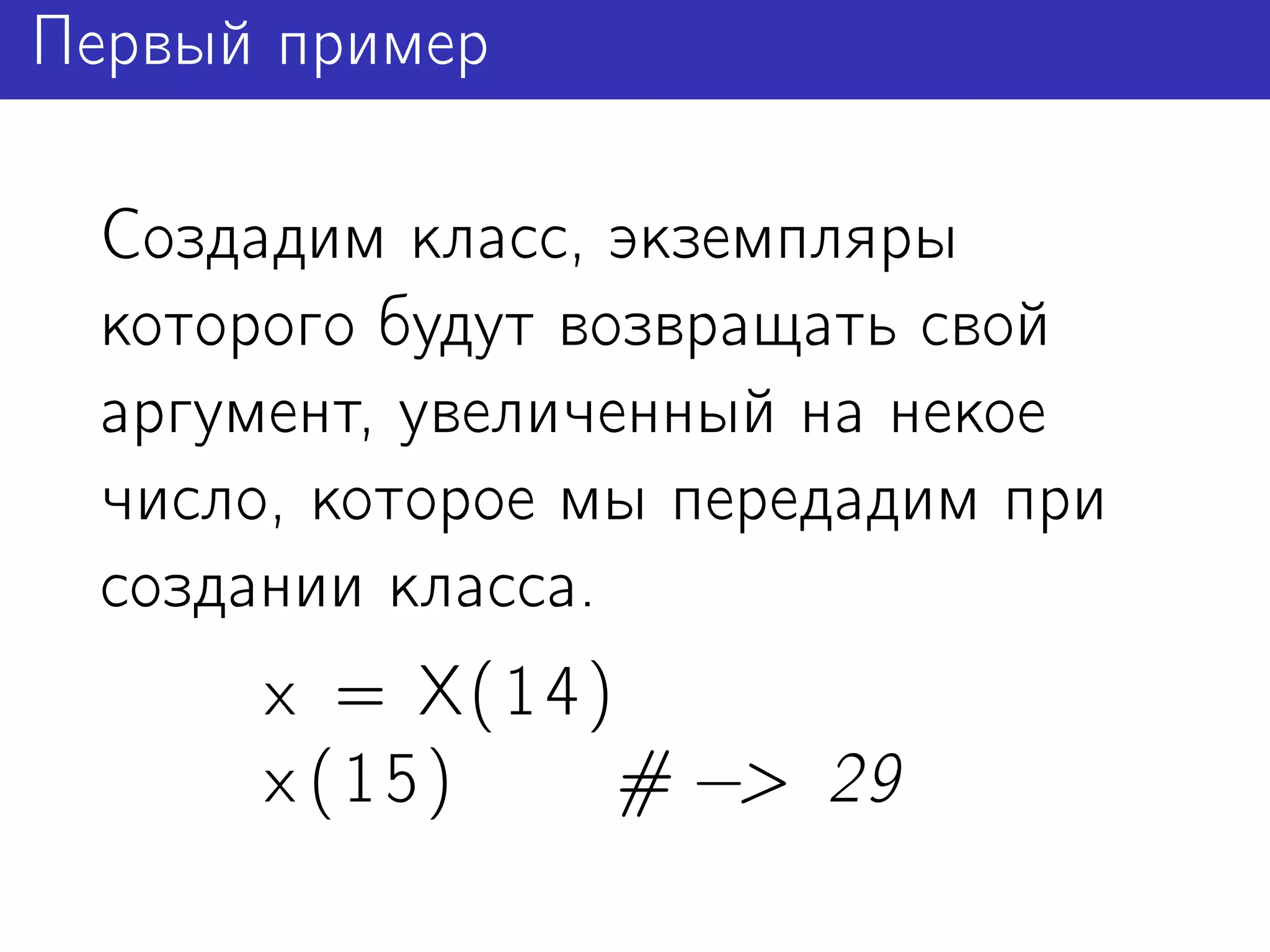 Первый пример

 Создадим класс, экземпляры
 которого будут возвращать свой
 аргумент, увеличенный на некое
 число, которое мы передадим при
 создании класса.
      x = X( 1 4 )
      x (15)       # −> 29
 