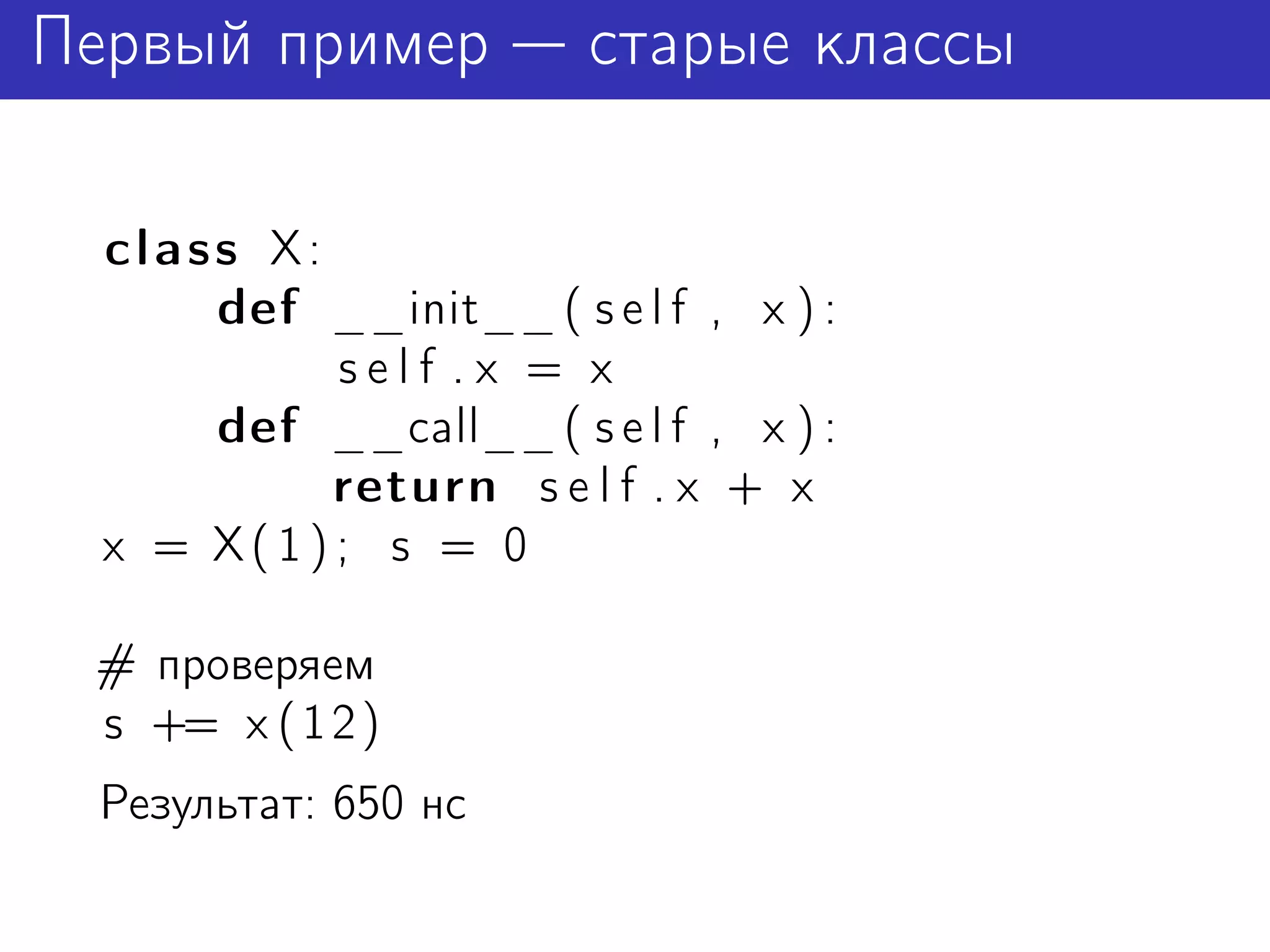 Первый пример           старые классы

  class X:
      def __init__ ( s e l f , x ) :
           self .x = x
      def __call__ ( s e l f , x ) :
           return s e l f . x + x
  x = X(1); s = 0

 # проверяем
 s += x ( 1 2 )
 Результат: 650 нс
 