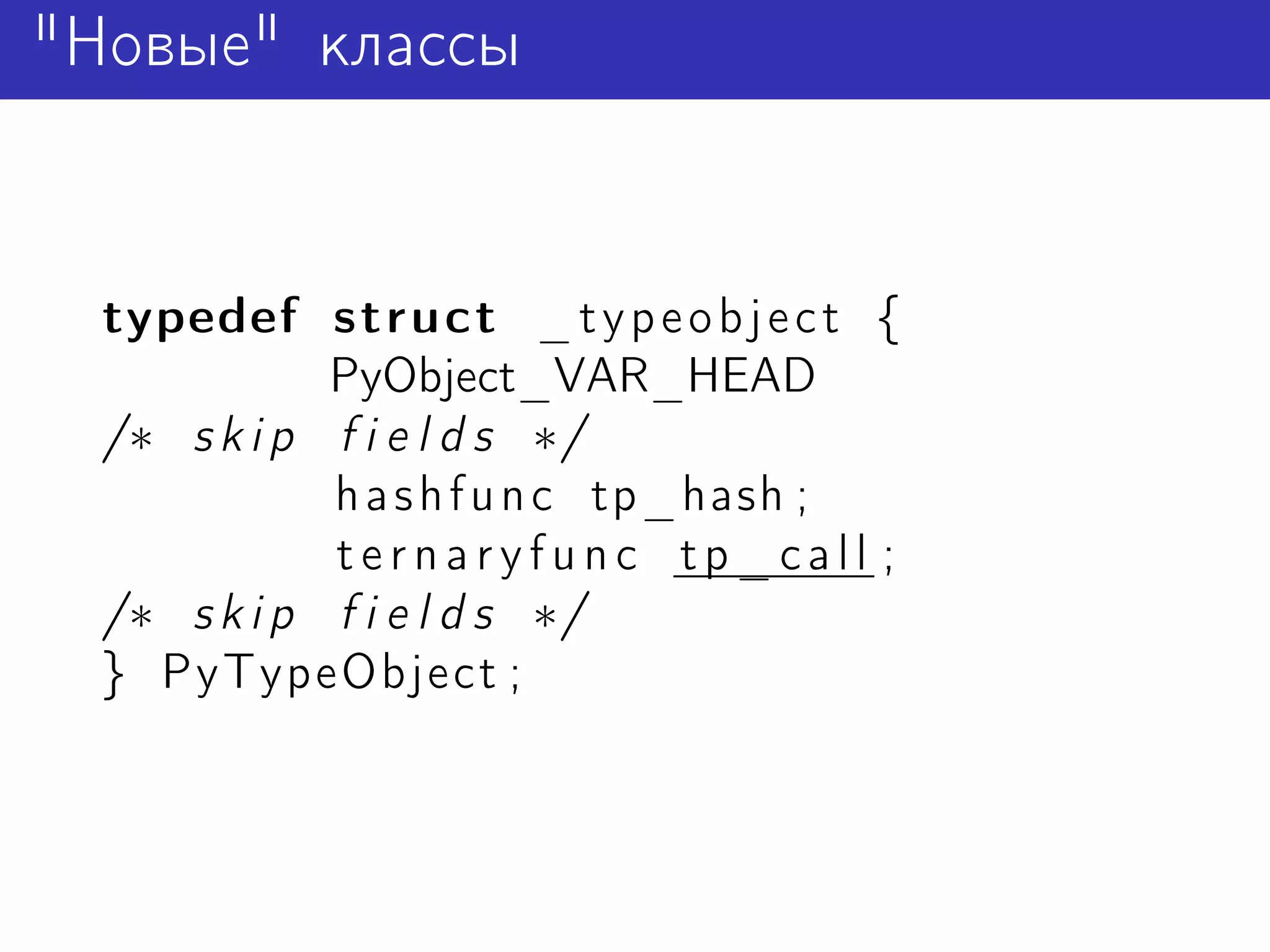 "Новые" классы


  typedef struct _ t y p e o b j e c t {
             PyObject_VAR_HEAD
  /∗ s k i p f i e l d s ∗/
             h a s h f u n c tp_hash ;
             ternaryfunc tp_call ;
  /∗ s k i p f i e l d s ∗/
  } PyTypeObject ;
 