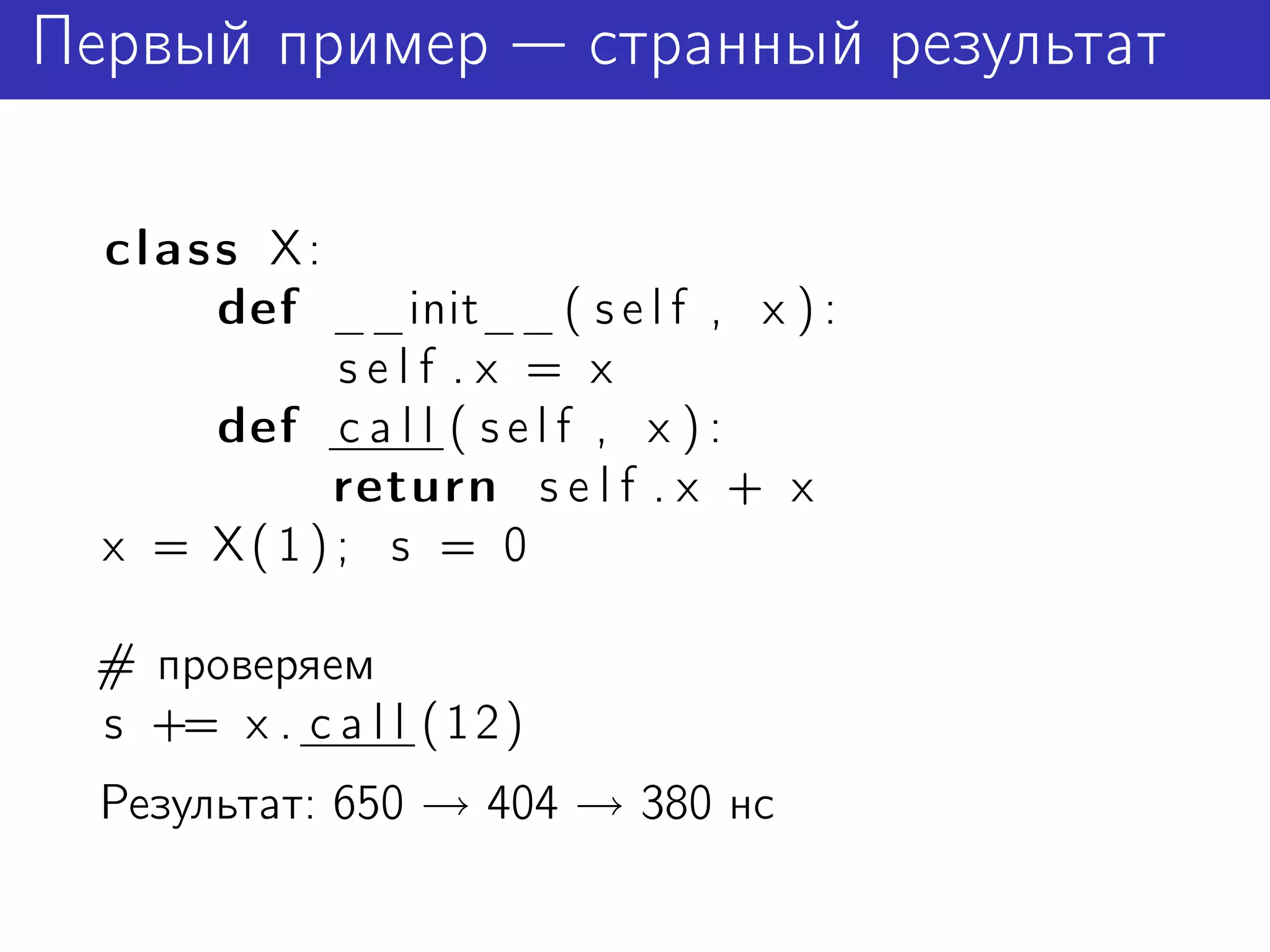 Первый пример               странный результат

  class X:
      def __init__ ( s e l f , x ) :
           self .x = x
      def c a l l ( s e l f , x ) :
           return s e l f . x + x
  x = X(1); s = 0

 # проверяем
 s += x . c a l l ( 1 2 )
 Результат: 650 → 404 → 380 нс
 