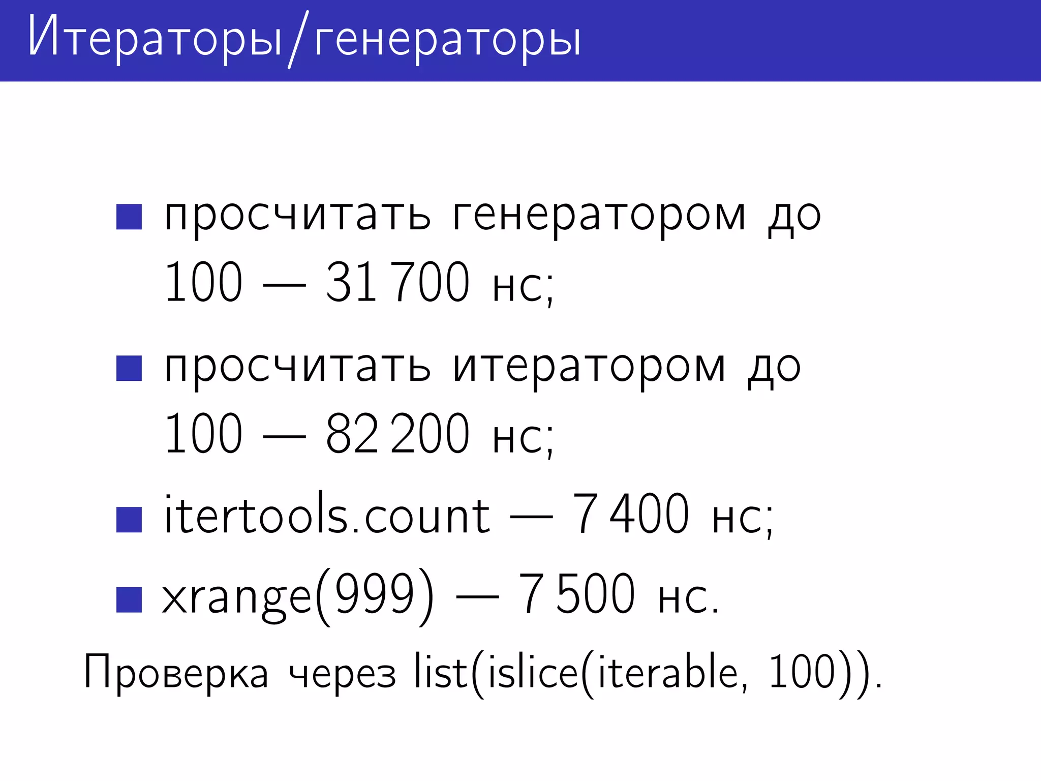Итераторы/генераторы

      просчитать генератором до
      100 31 700 нс;
      просчитать итератором до
      100 82 200 нс;
      itertools.count 7 400 нс;
      xrange(999) 7 500 нс.
  Проверка через list(islice(iterable, 100)).
 