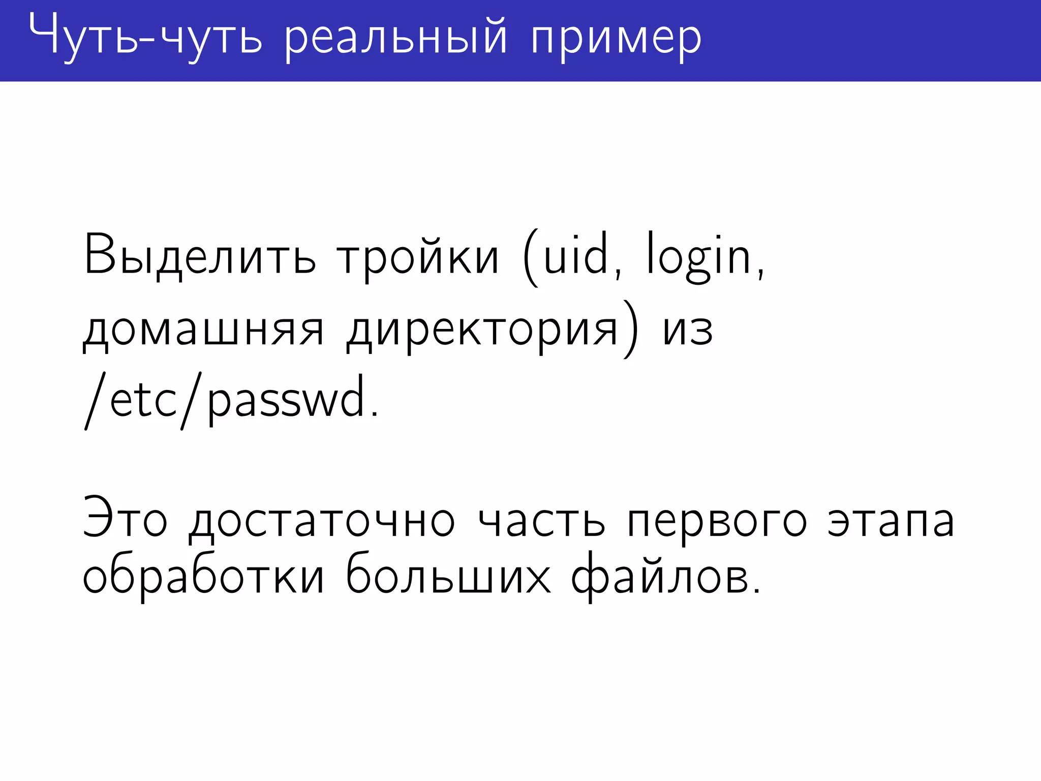 Чуть-чуть реальный пример


  Выделить тройки (uid, login,
  домашняя директория) из
  /etc/passwd.

  Это достаточно часть первого этапа
  обработки больших файлов.
 