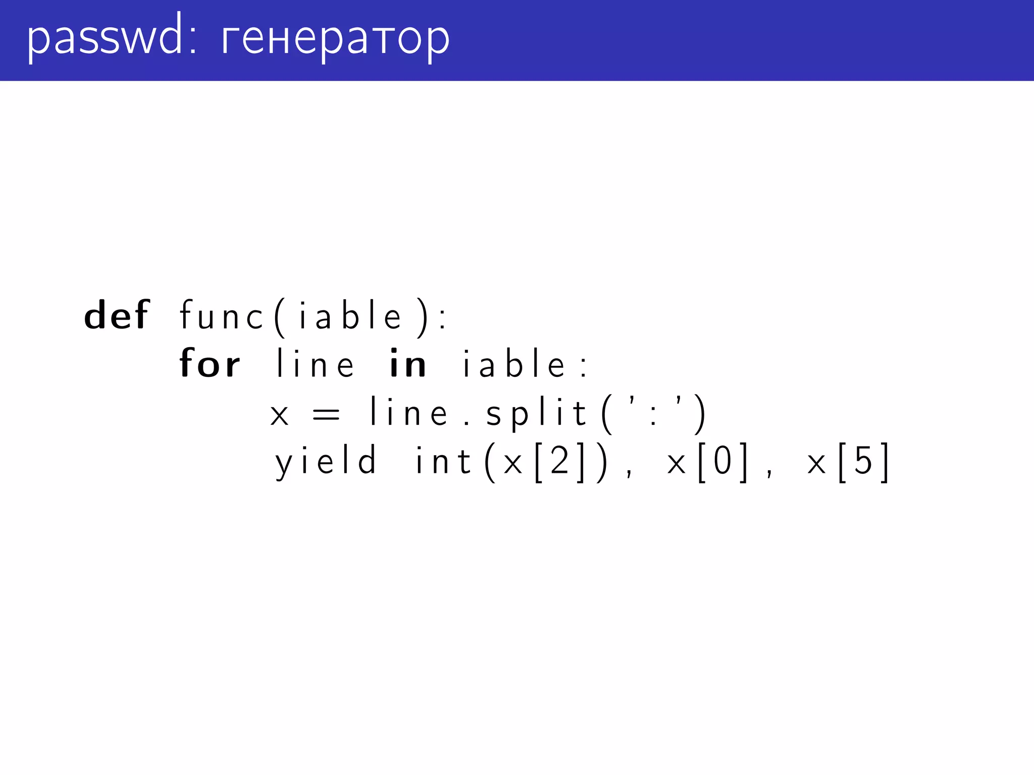 passwd: генератор



  def f u n c ( i a b l e ) :
      for l i n e in i a b l e :
              x = line . split ( ’ : ’)
              yield int (x [2]) , x [0] , x [5]
 