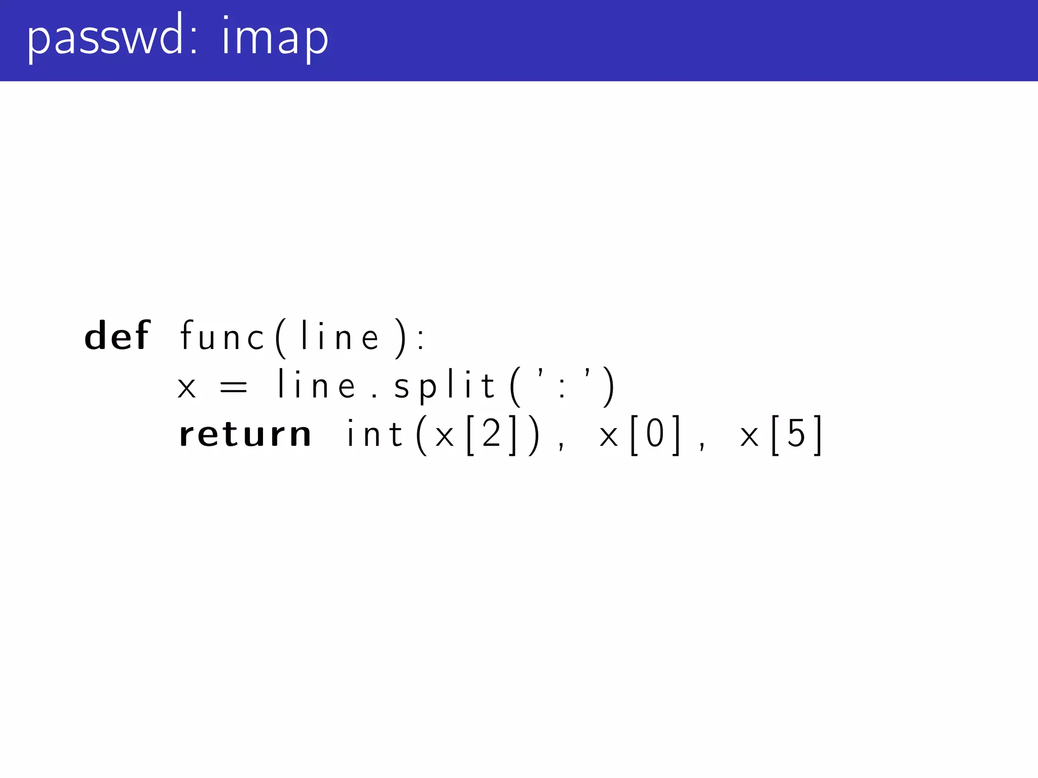 passwd: imap




  def f u n c ( l i n e ) :
      x = line . split ( ’ : ’)
      return i n t ( x [ 2 ] ) , x [ 0 ] , x [ 5 ]
 