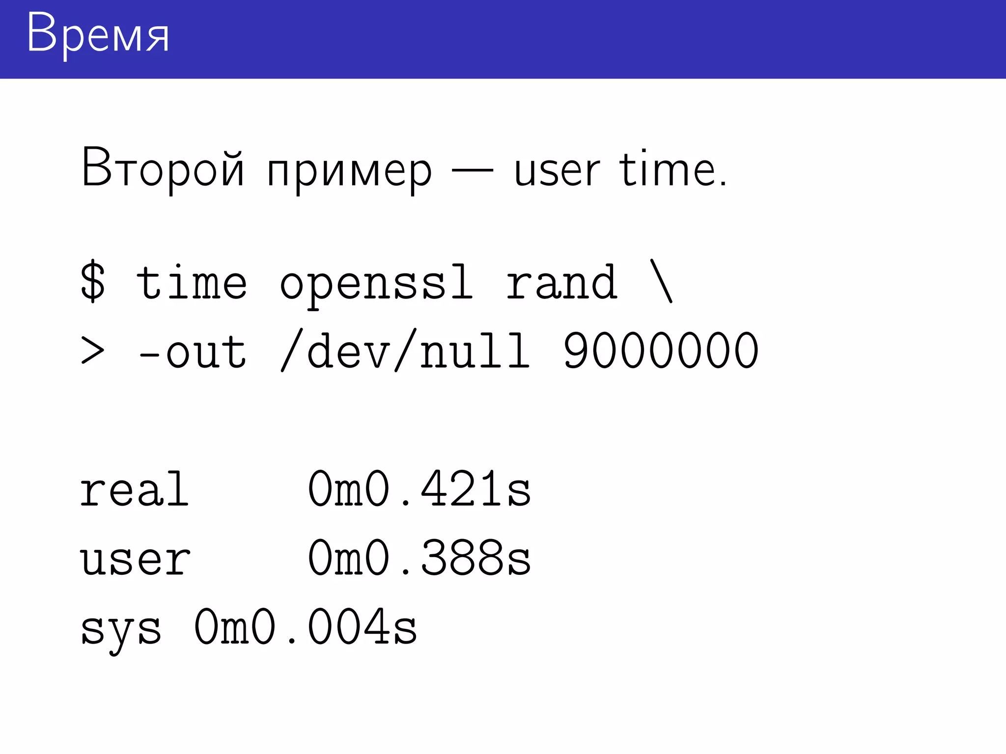 Время

 Второй пример   user time.
 $ time openssl rand 
 > -out /dev/null 9000000

 real    0m0.421s
 user    0m0.388s
 sys 0m0.004s
 