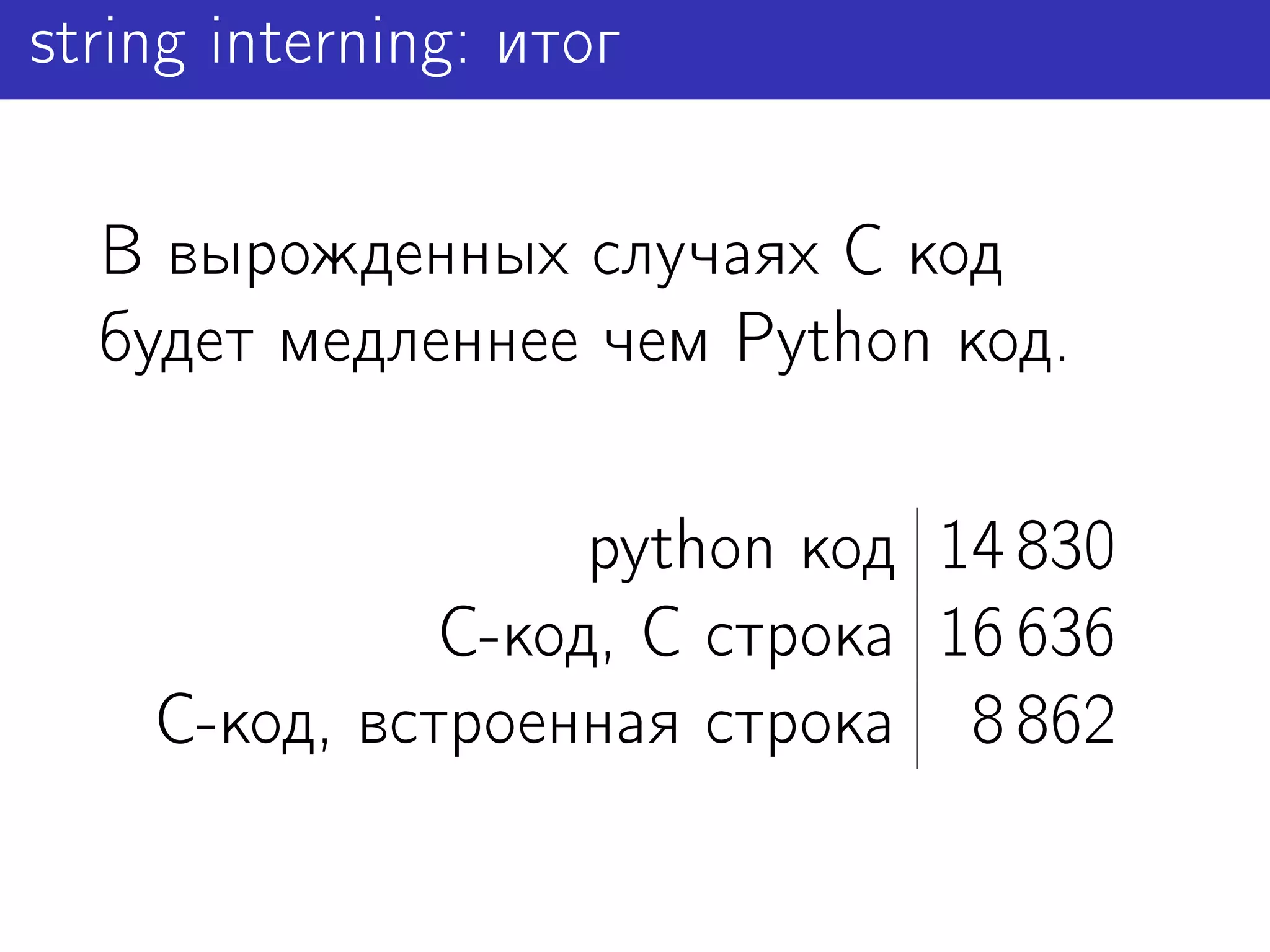 string interning: итог

  В вырожденных случаях C код
  будет медленнее чем Python код.

                   python код 14 830
              C-код, C строка 16 636
    С-код, встроенная строка 8 862
 