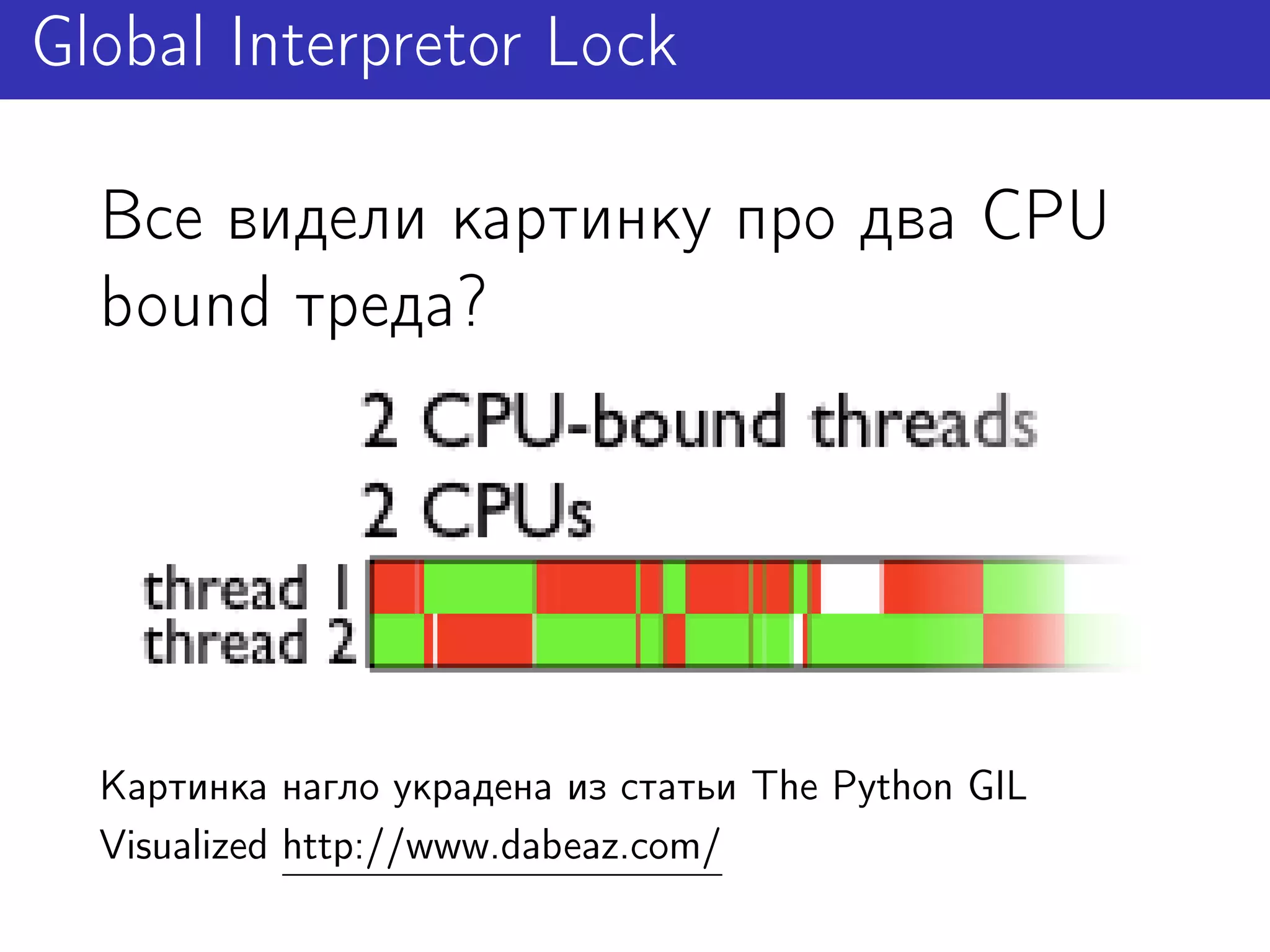 Global Interpretor Lock

  Все видели картинку про два CPU
  bound треда?




  Картинка нагло украдена из статьи The Python GIL
  Visualized http://www.dabeaz.com/
 