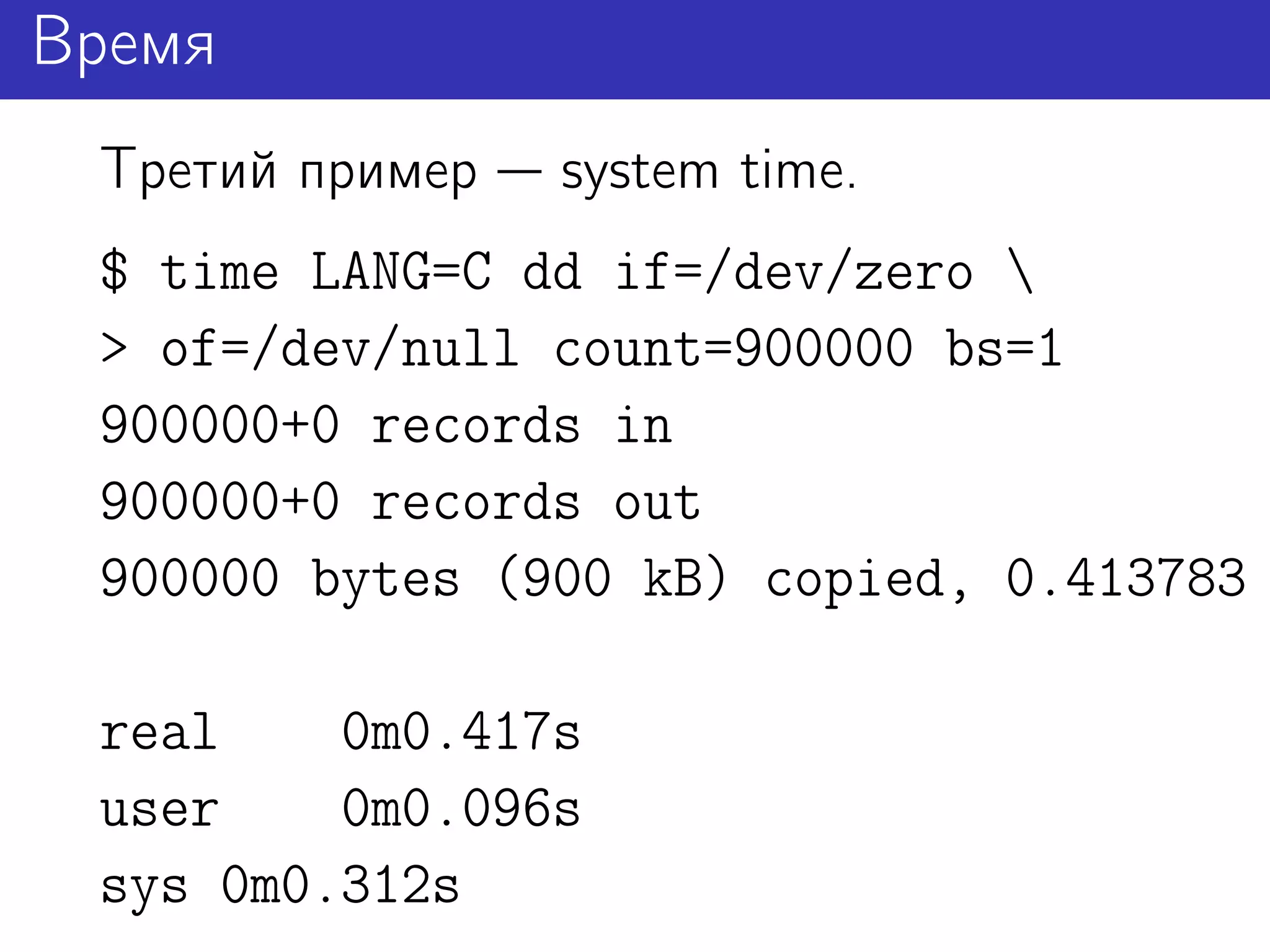 Время
 Третий пример   system time.
 $ time LANG=C dd if=/dev/zero 
 > of=/dev/null count=900000 bs=1
 900000+0 records in
 900000+0 records out
 900000 bytes (900 kB) copied, 0.413783

 real    0m0.417s
 user    0m0.096s
 sys 0m0.312s
 