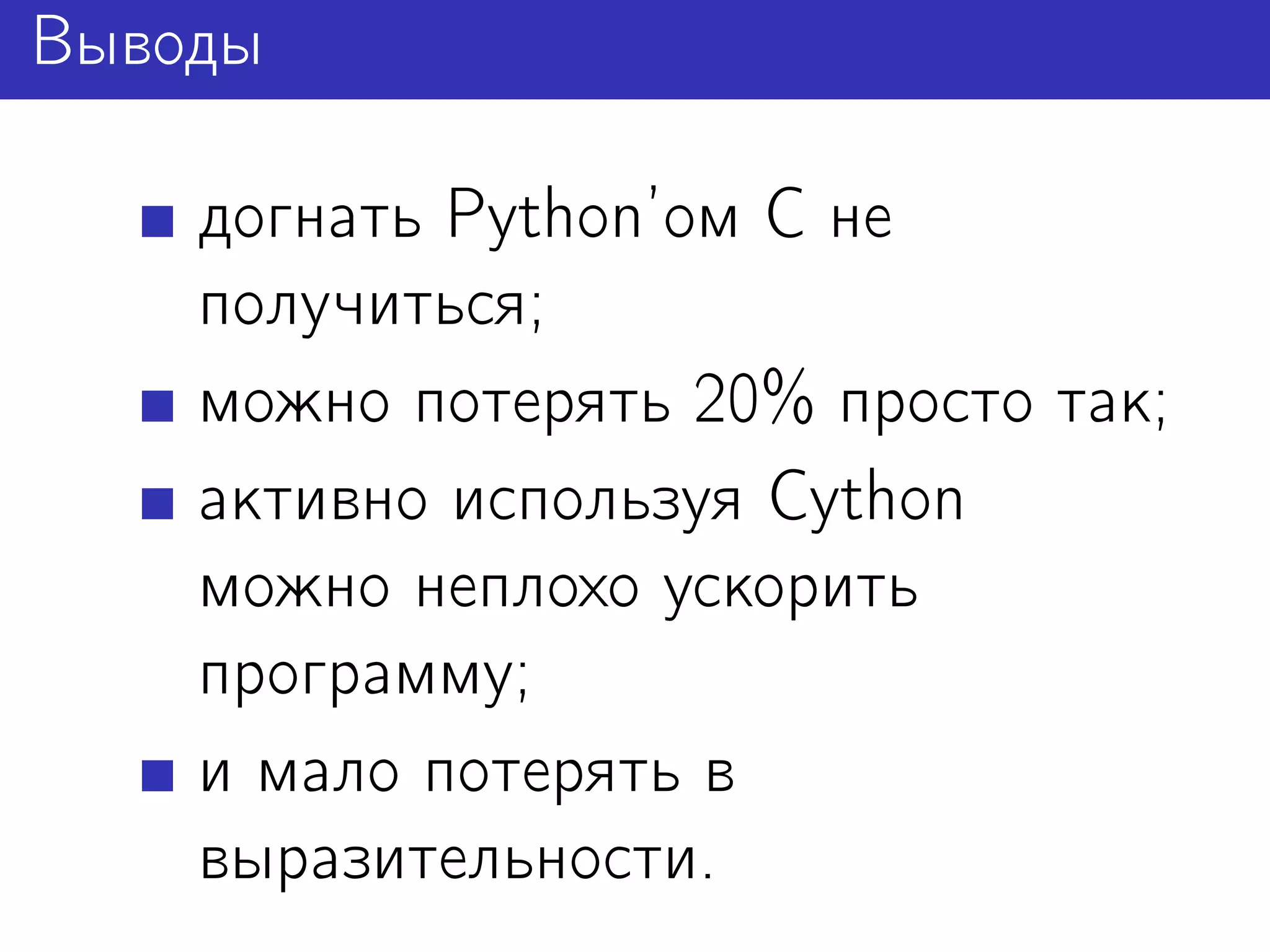 Выводы

    догнать Python’ом C не
    получиться;
    можно потерять 20% просто так;
    активно используя Cython
    можно неплохо ускорить
    программу;
    и мало потерять в
    выразительности.
 