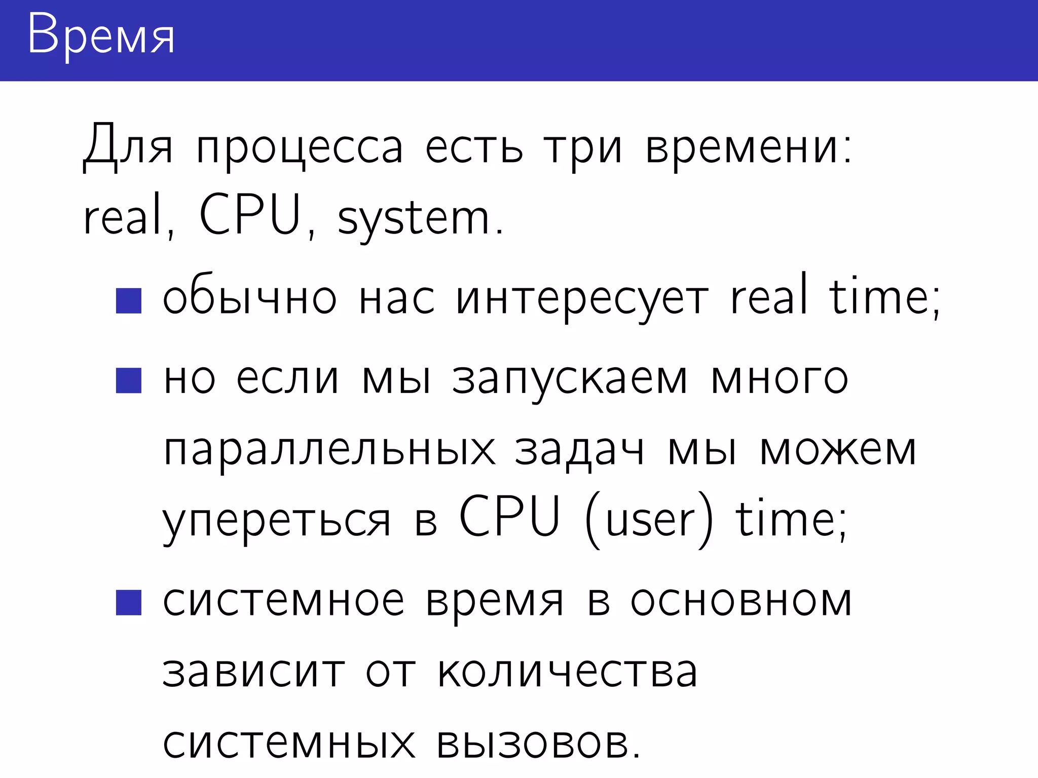 Время
 Для процесса есть три времени:
 real, CPU, system.
     обычно нас интересует real time;
     но если мы запускаем много
     параллельных задач мы можем
     упереться в CPU (user) time;
     системное время в основном
     зависит от количества
     системных вызовов.
 