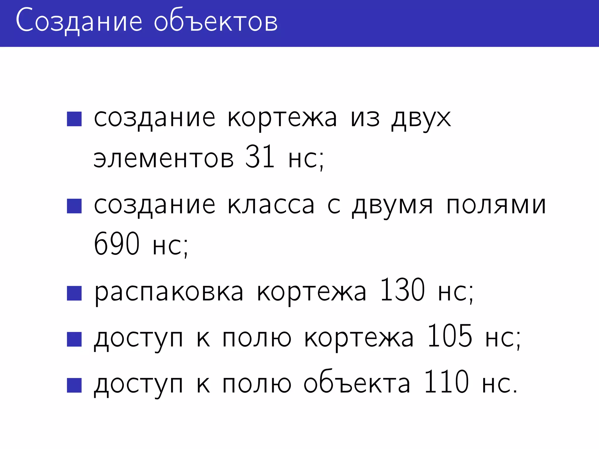 Создание объектов

     создание кортежа из двух
     элементов 31 нс;
     создание класса с двумя полями
     690 нс;
     распаковка кортежа 130 нс;
     доступ к полю кортежа 105 нс;
     доступ к полю объекта 110 нс.
 