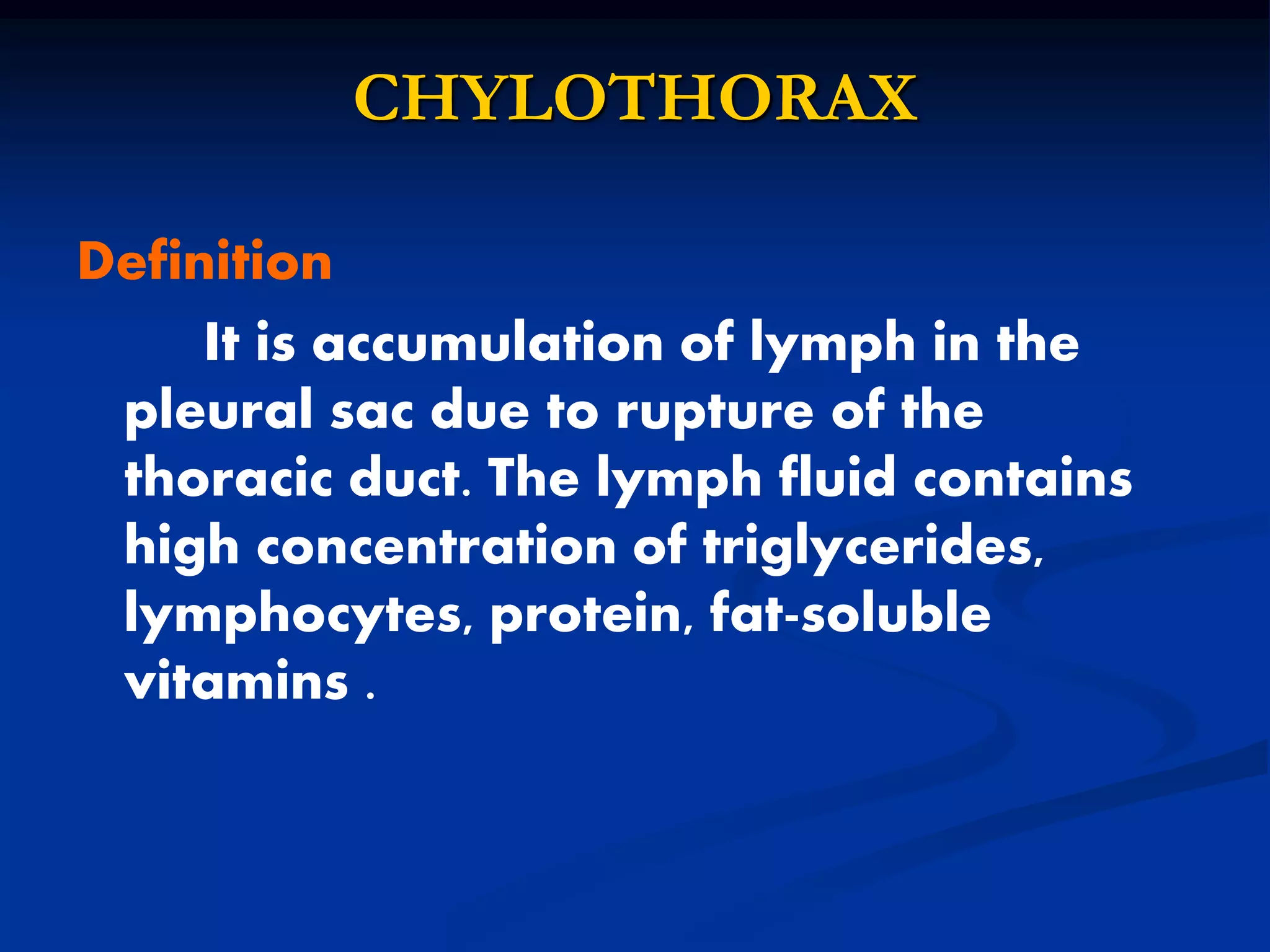 CHYLOTHORAX
Definition
It is accumulation of lymph in the
pleural sac due to rupture of the
thoracic duct. The lymph fluid contains
high concentration of triglycerides,
lymphocytes, protein, fat-soluble
vitamins .
 