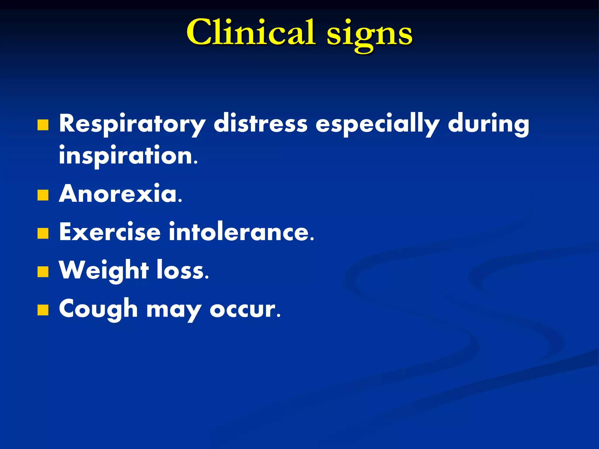Clinical signs
 Respiratory distress especially during
inspiration.
 Anorexia.
 Exercise intolerance.
 Weight loss.
 Cough may occur.
 