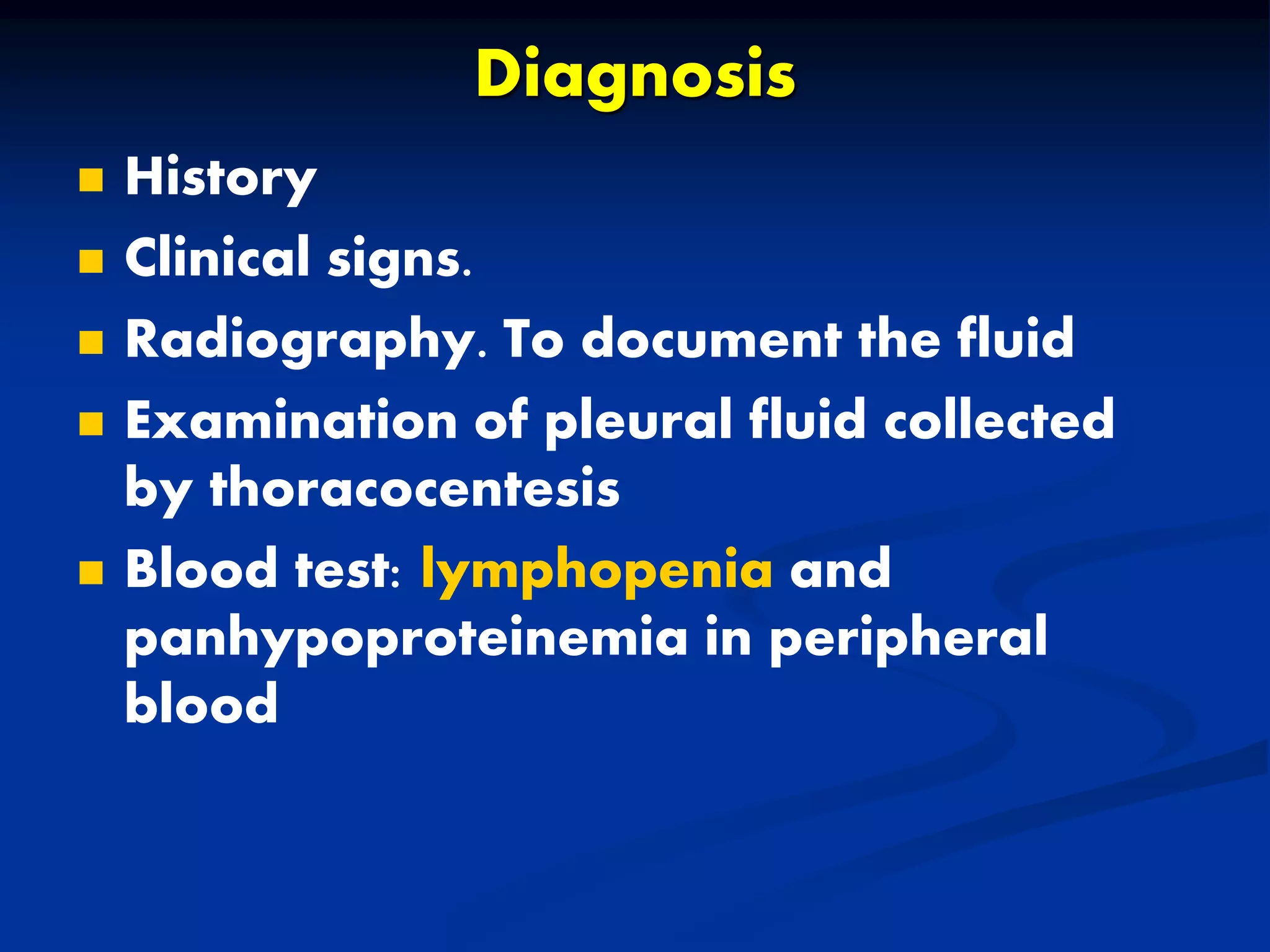 Diagnosis
 History
 Clinical signs.
 Radiography. To document the fluid
 Examination of pleural fluid collected
by thoracocentesis
 Blood test: lymphopenia and
panhypoproteinemia in peripheral
blood
 
