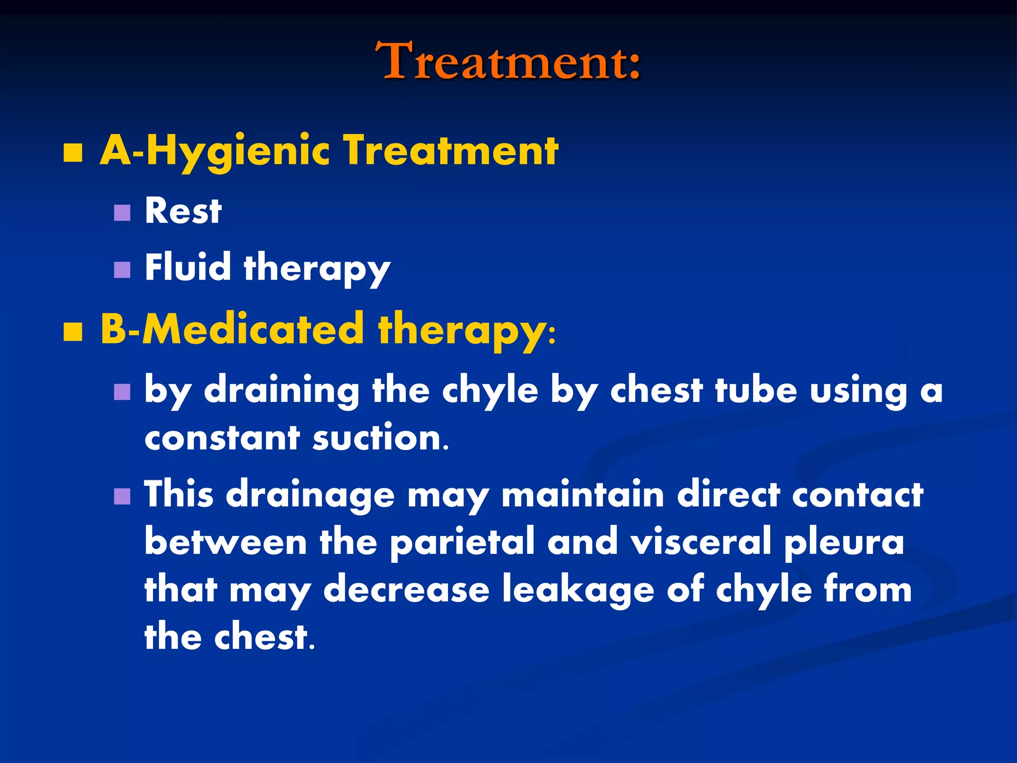 Treatment:
 A-Hygienic Treatment
 Rest
 Fluid therapy
 B-Medicated therapy:
 by draining the chyle by chest tube using a
constant suction.
 This drainage may maintain direct contact
between the parietal and visceral pleura
that may decrease leakage of chyle from
the chest.
 