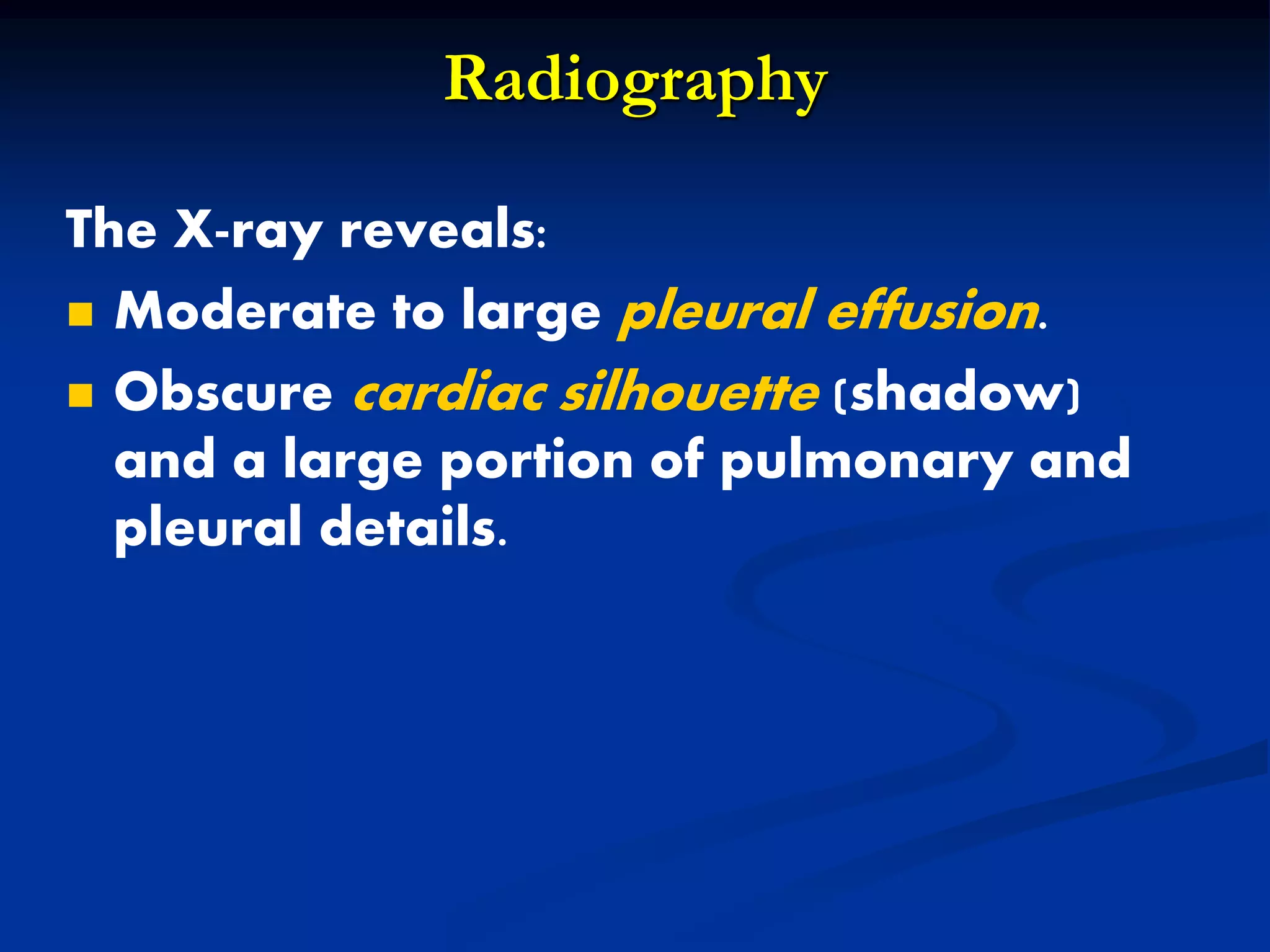 Radiography
The X-ray reveals:
 Moderate to large pleural effusion.
 Obscure cardiac silhouette (shadow)
and a large portion of pulmonary and
pleural details.
 