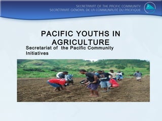 PACIFIC YOUTHS IN
        AGRICULTURE
Secretariat of the Pacific Community
Initiatives
 