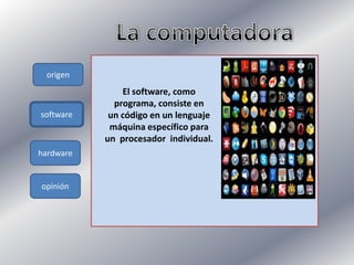 origen
software
hardware
opinión
El software, como
programa, consiste en
un código en un lenguaje
máquina específico para
un procesador individual.