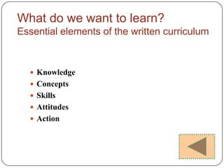 What do we want to learn?
Essential elements of the written curriculum



   Knowledge
   Concepts
   Skills
   Attitudes
   Action
 