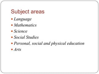 Subject areas
 Language
 Mathematics
 Science
 Social Studies
 Personal, social and physical education
 Arts
 