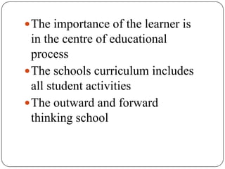  The importance of the learner is
  in the centre of educational
  process
 The schools curriculum includes
  all student activities
 The outward and forward
  thinking school
 