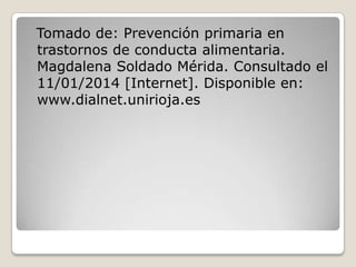 Tomado de: Prevención primaria en
trastornos de conducta alimentaria.
Magdalena Soldado Mérida. Consultado el
11/01/2014 [Internet]. Disponible en:
www.dialnet.unirioja.es

 