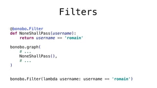 Filters
@bonobo.Filter
def NoneShallPass(username):
return username == 'romain'
bonobo.graph(
# ...
NoneShallPass(),
# ...
)
bonobo.Filter(lambda username: username == 'romain')
 