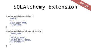 SQLAlchemy Extension
bonobo_sqlalchemy.Select(
query,
*,
pack_size=1000,
limit=None
)
bonobo_sqlalchemy.InsertOrUpdate(
table_name,
*,
fetch_columns,
insert_only_fields,
discriminant,
…
)
PREVIEW
 