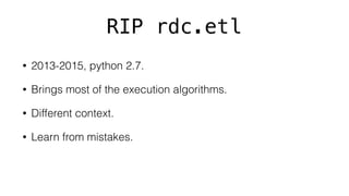 RIP rdc.etl
• 2013-2015, python 2.7.
• Brings most of the execution algorithms.
• Different context.
• Learn from mistakes.
 