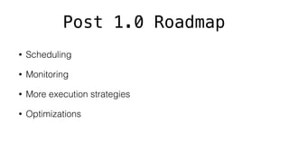Post 1.0 Roadmap
• Scheduling
• Monitoring
• More execution strategies
• Optimizations
 